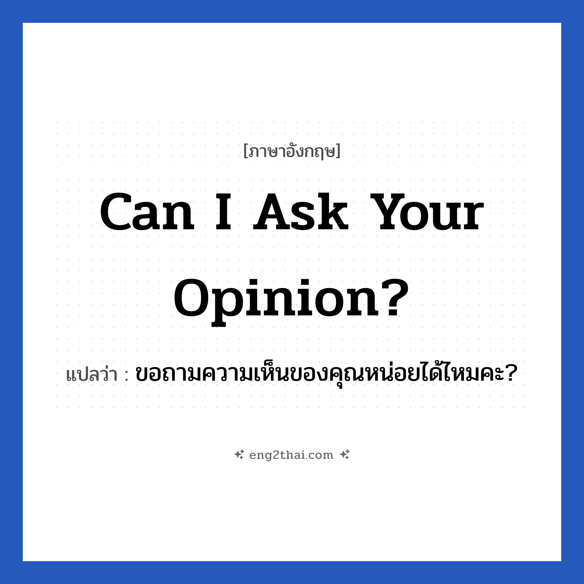 Can I ask your opinion? แปลว่า?, วลีภาษาอังกฤษ Can I ask your opinion? แปลว่า ขอถามความเห็นของคุณหน่อยได้ไหมคะ? หมวด วลีทั่วไป