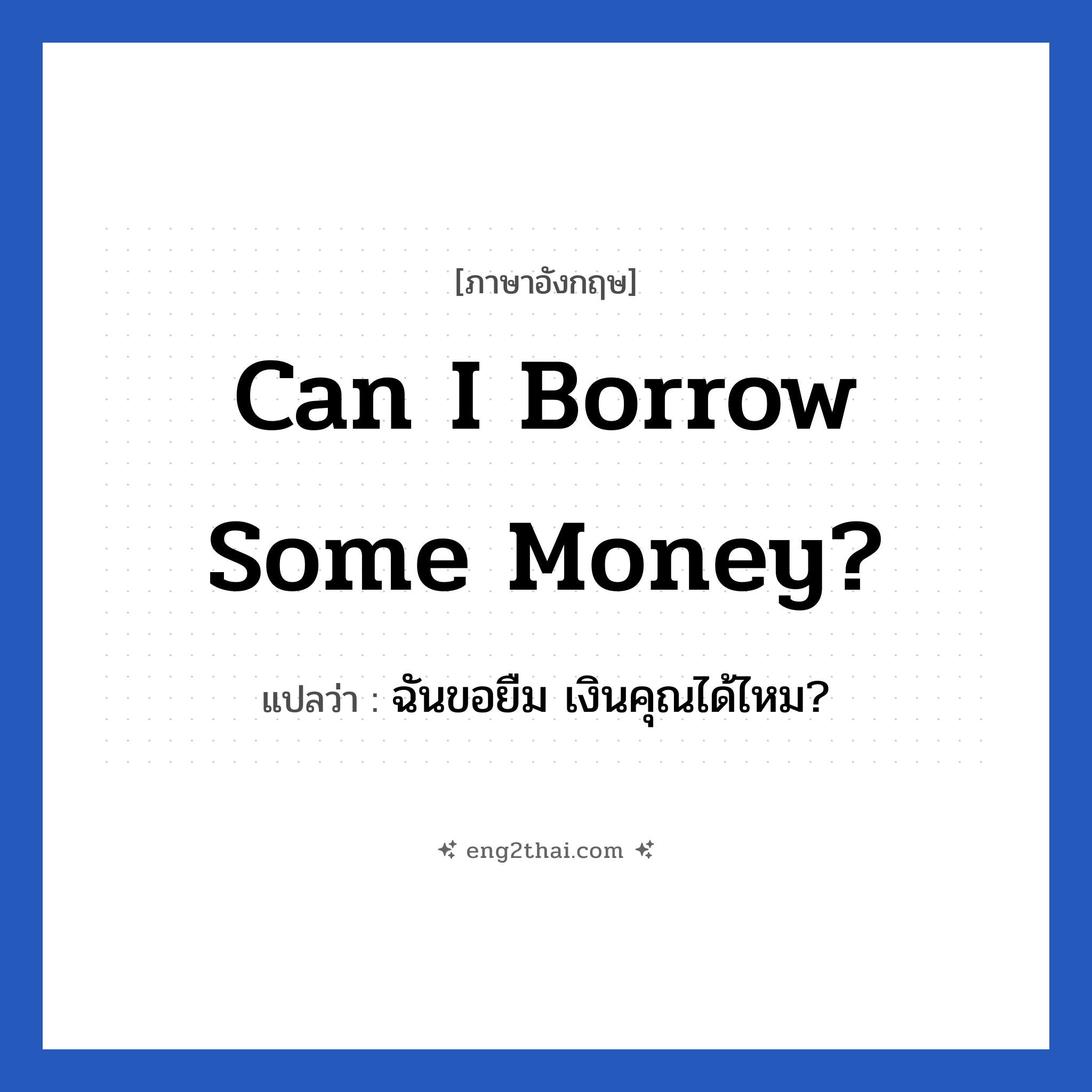 Can I borrow some money? แปลว่า?, วลีภาษาอังกฤษ Can I borrow some money? แปลว่า ฉันขอยืม เงินคุณได้ไหม?