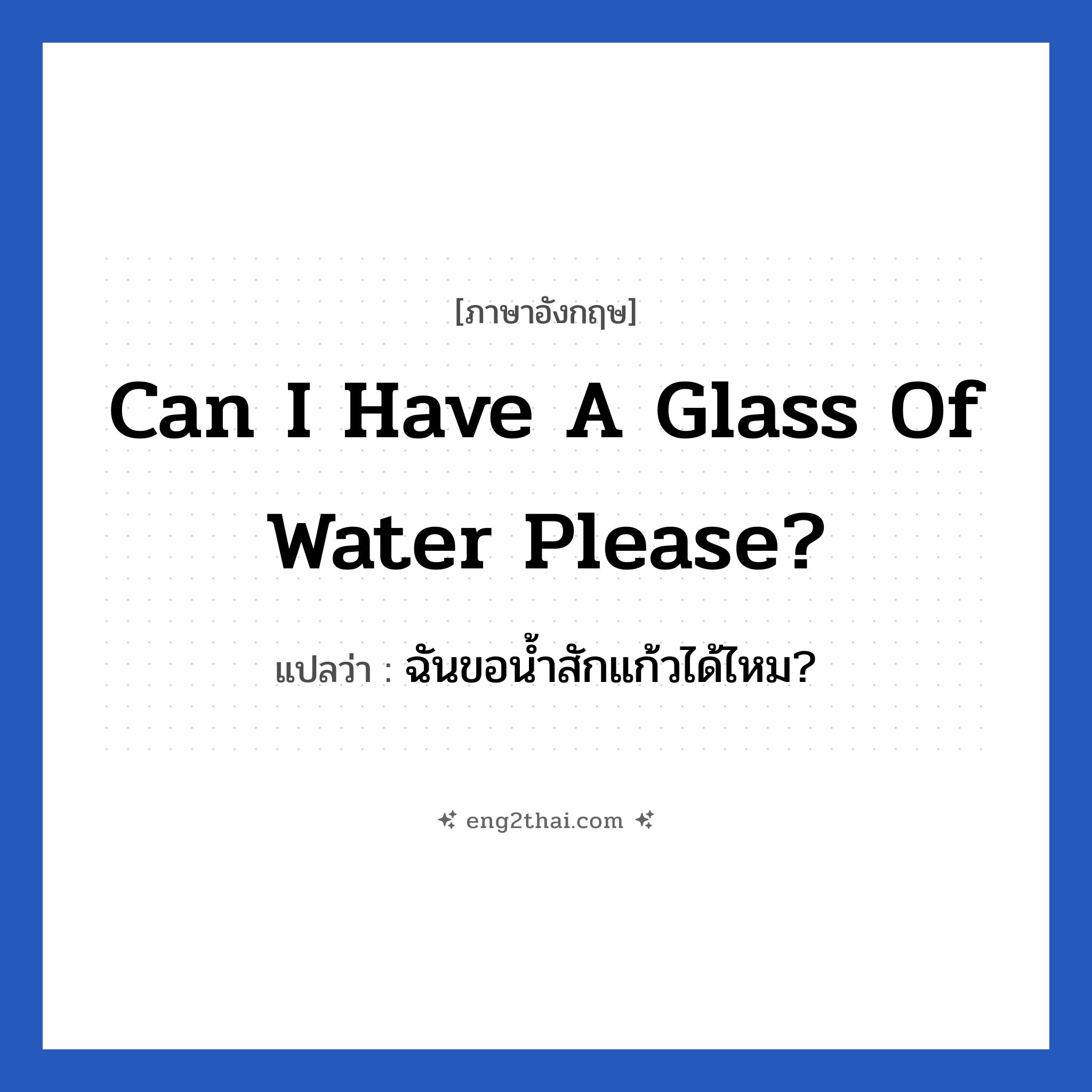 Can I have a glass of water please? แปลว่า?, วลีภาษาอังกฤษ Can I have a glass of water please? แปลว่า ฉันขอน้ำสักแก้วได้ไหม?