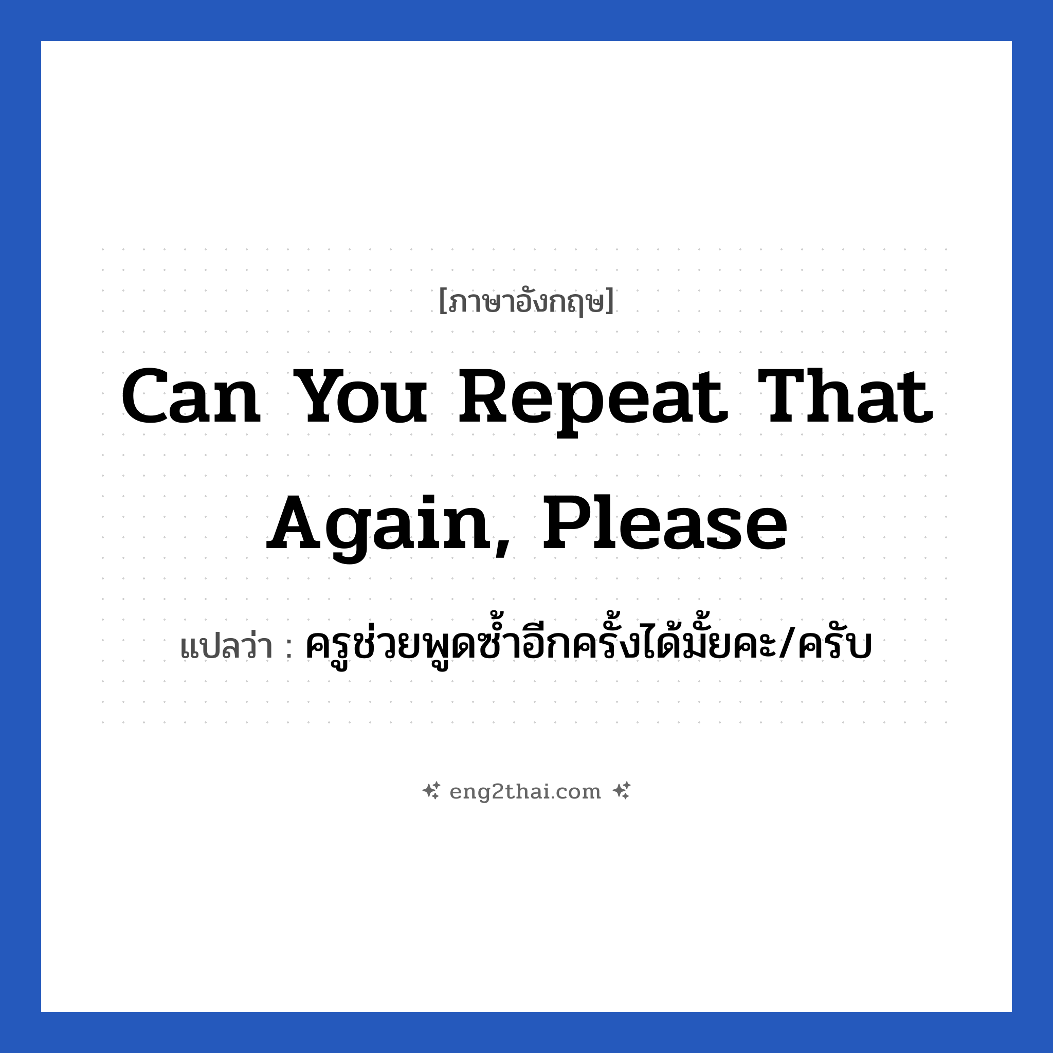 Can you repeat that again, please แปลว่า?, วลีภาษาอังกฤษ Can you repeat that again, please แปลว่า ครูช่วยพูดซ้ำอีกครั้งได้มั้ยคะ/ครับ หมวด วลีทั่วไป