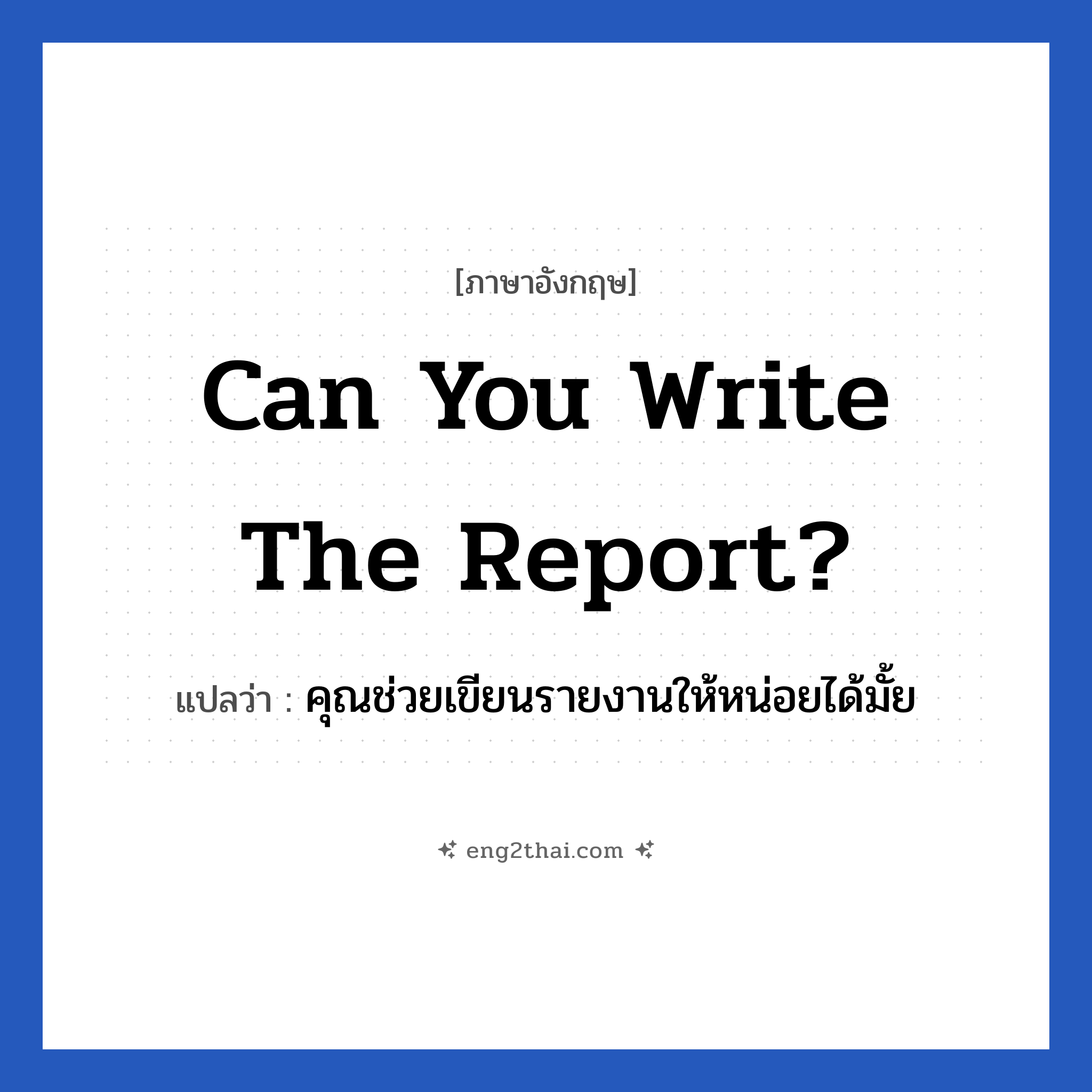 Can you write the report? แปลว่า?, วลีภาษาอังกฤษ Can you write the report? แปลว่า คุณช่วยเขียนรายงานให้หน่อยได้มั้ย หมวด ในที่ทำงาน