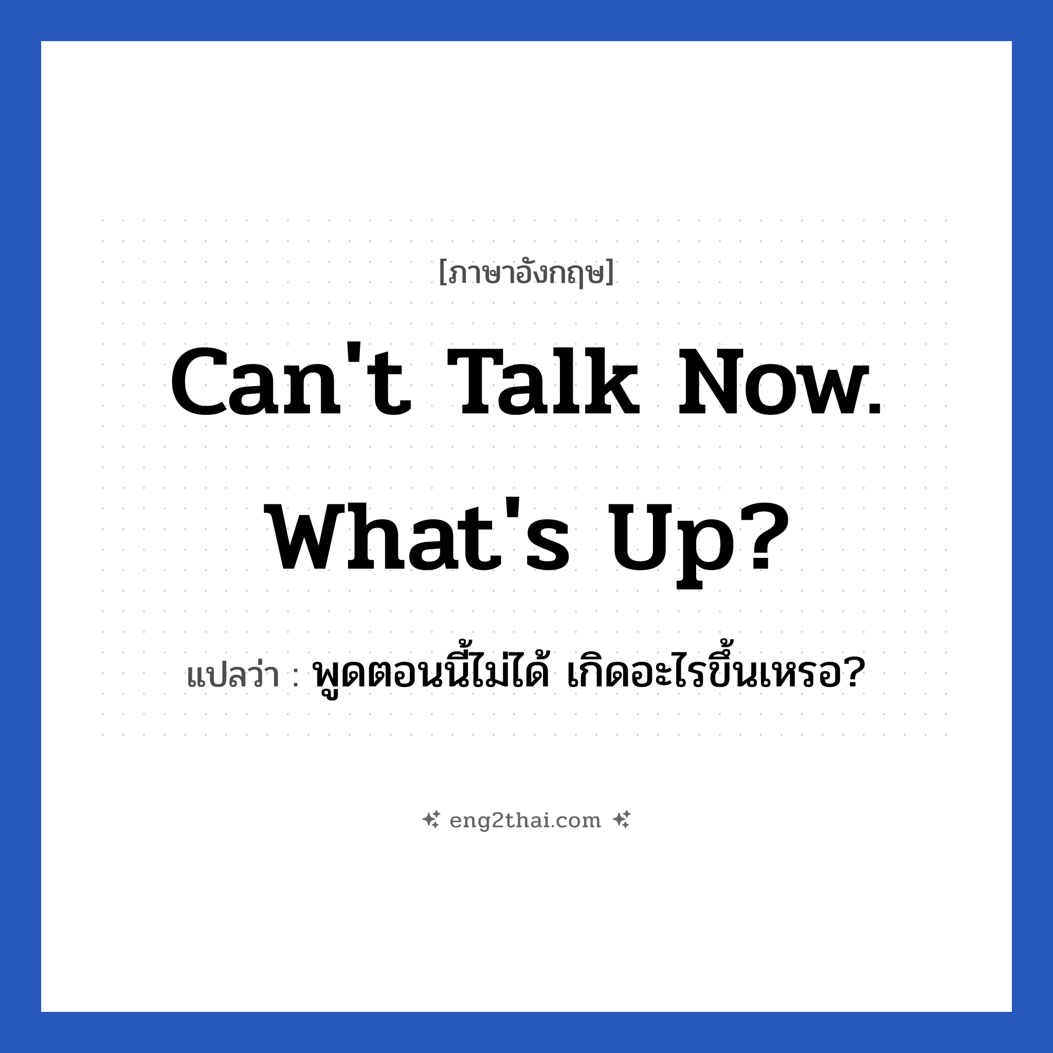 Can&#39;t talk now. What&#39;s up? แปลว่า?, วลีภาษาอังกฤษ Can&#39;t talk now. What&#39;s up? แปลว่า พูดตอนนี้ไม่ได้ เกิดอะไรขึ้นเหรอ? หมวด วลีทั่วไป