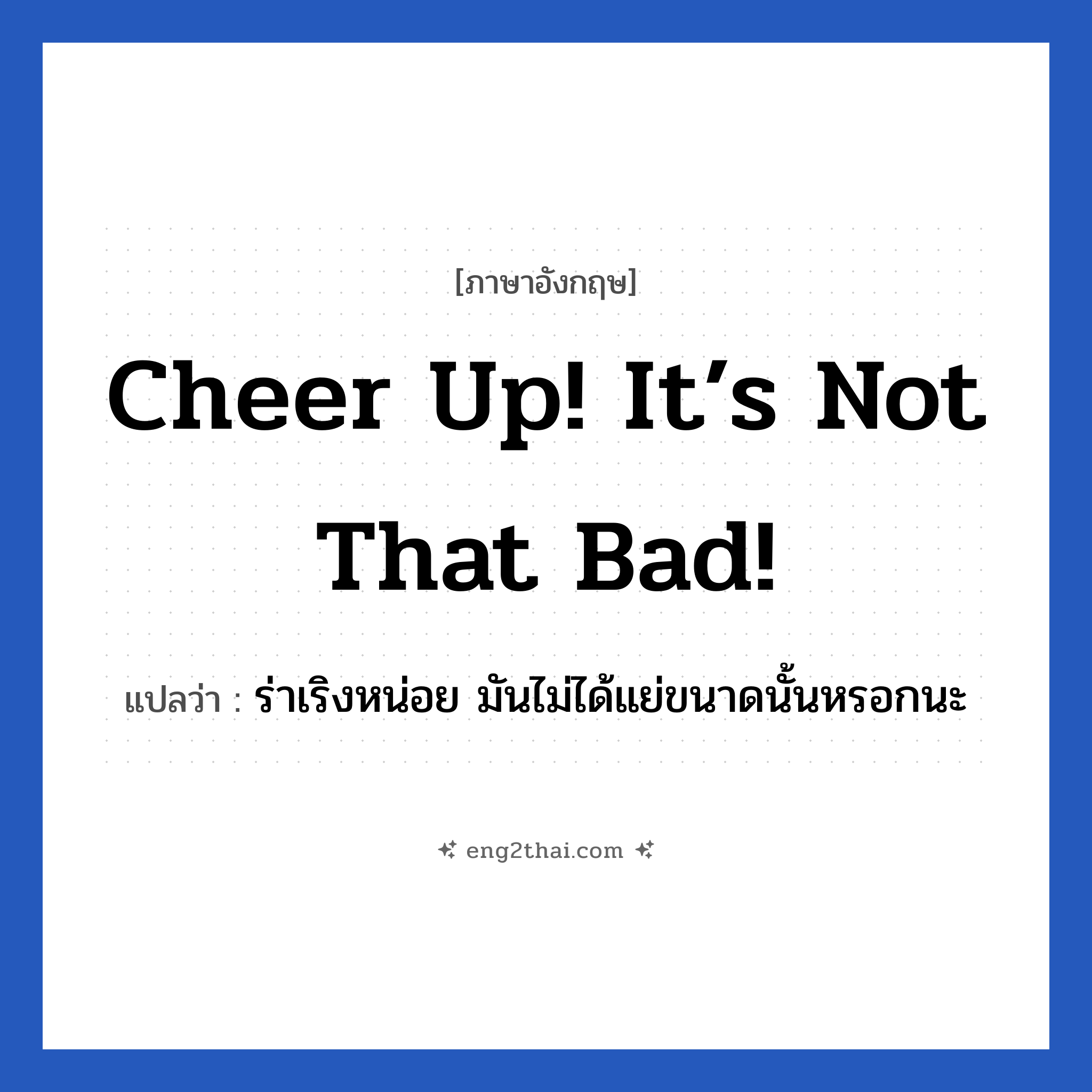 Cheer up! It’s not that bad! แปลว่า?, วลีภาษาอังกฤษ Cheer up! It’s not that bad! แปลว่า ร่าเริงหน่อย มันไม่ได้แย่ขนาดนั้นหรอกนะ หมวด ให้กำลังใจ