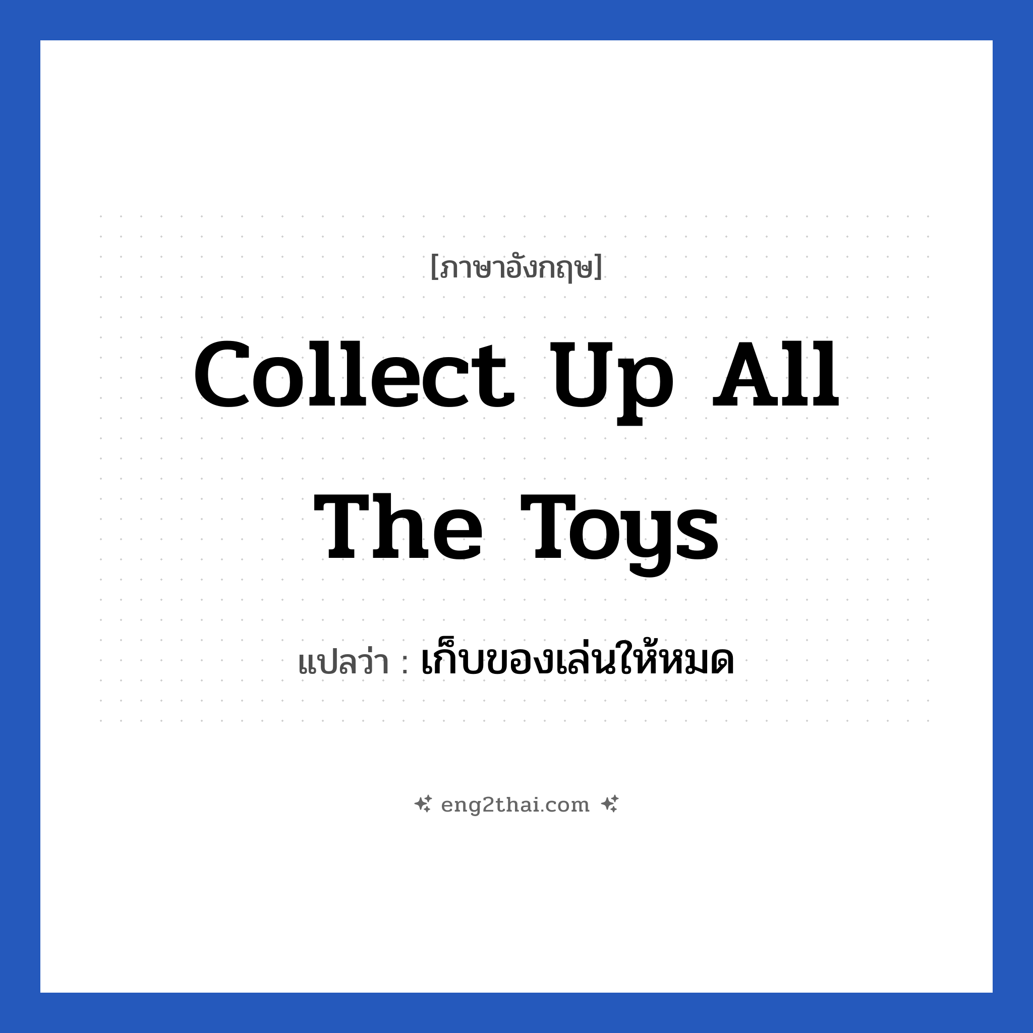 Collect up all the toys แปลว่า?, วลีภาษาอังกฤษ Collect up all the toys แปลว่า เก็บของเล่นให้หมด