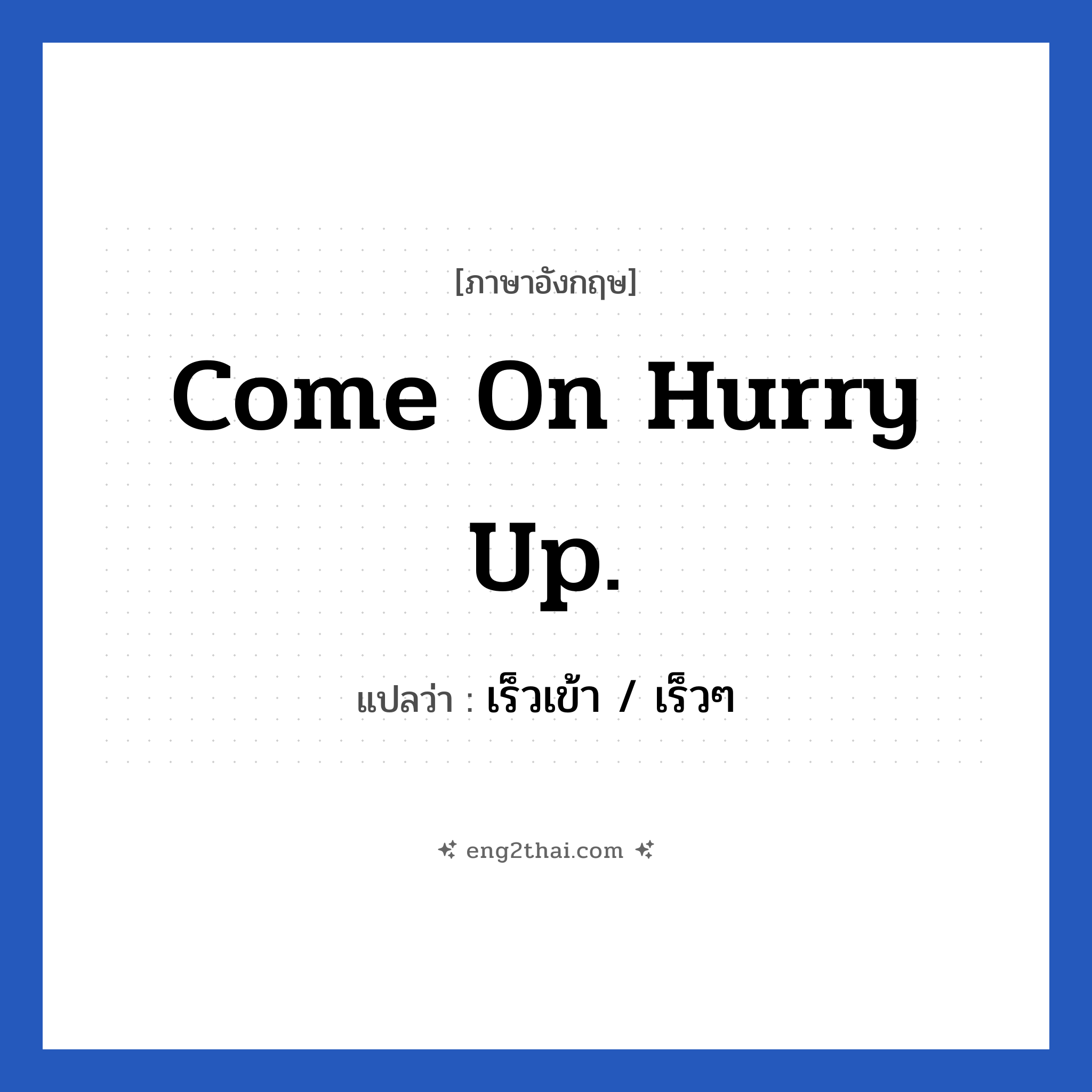 Come on Hurry up. แปลว่า?, วลีภาษาอังกฤษ Come on Hurry up. แปลว่า เร็วเข้า / เร็วๆ