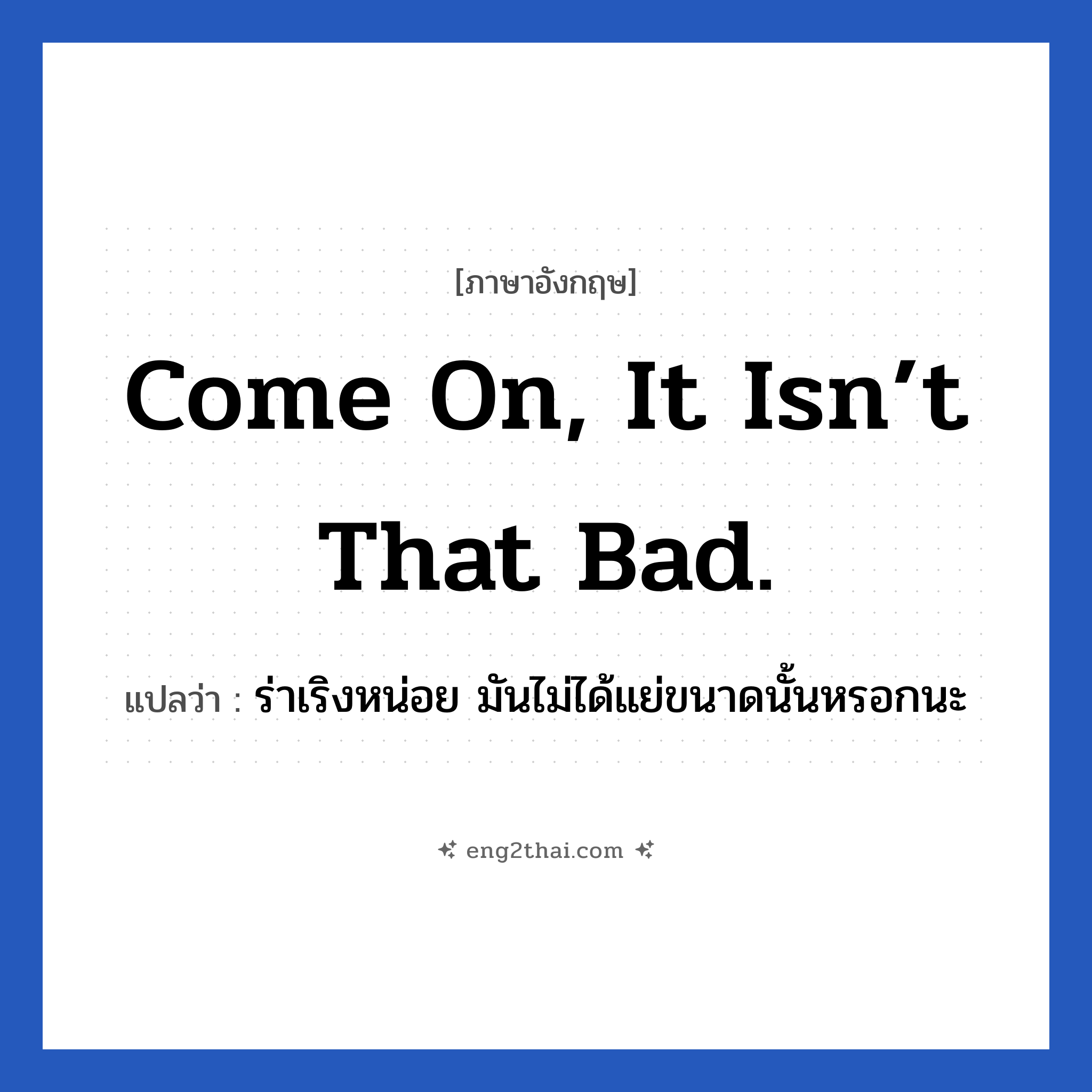 Come on, it isn’t that bad. แปลว่า?, วลีภาษาอังกฤษ Come on, it isn’t that bad. แปลว่า ร่าเริงหน่อย มันไม่ได้แย่ขนาดนั้นหรอกนะ หมวด ให้กำลังใจ