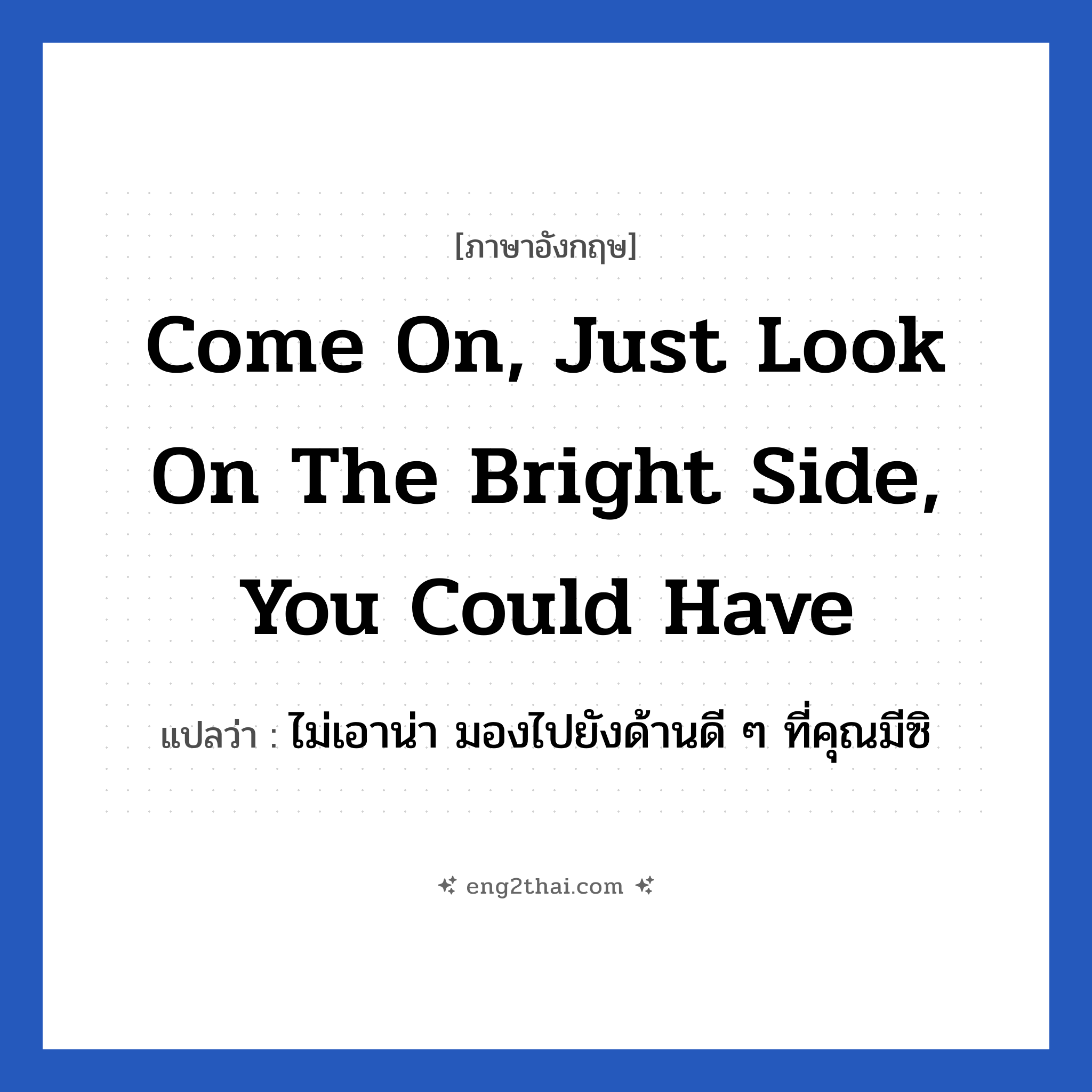 Come on, just look on the bright side, you could have แปลว่า?, วลีภาษาอังกฤษ Come on, just look on the bright side, you could have แปลว่า ไม่เอาน่า มองไปยังด้านดี ๆ ที่คุณมีซิ หมวด ให้กำลังใจ