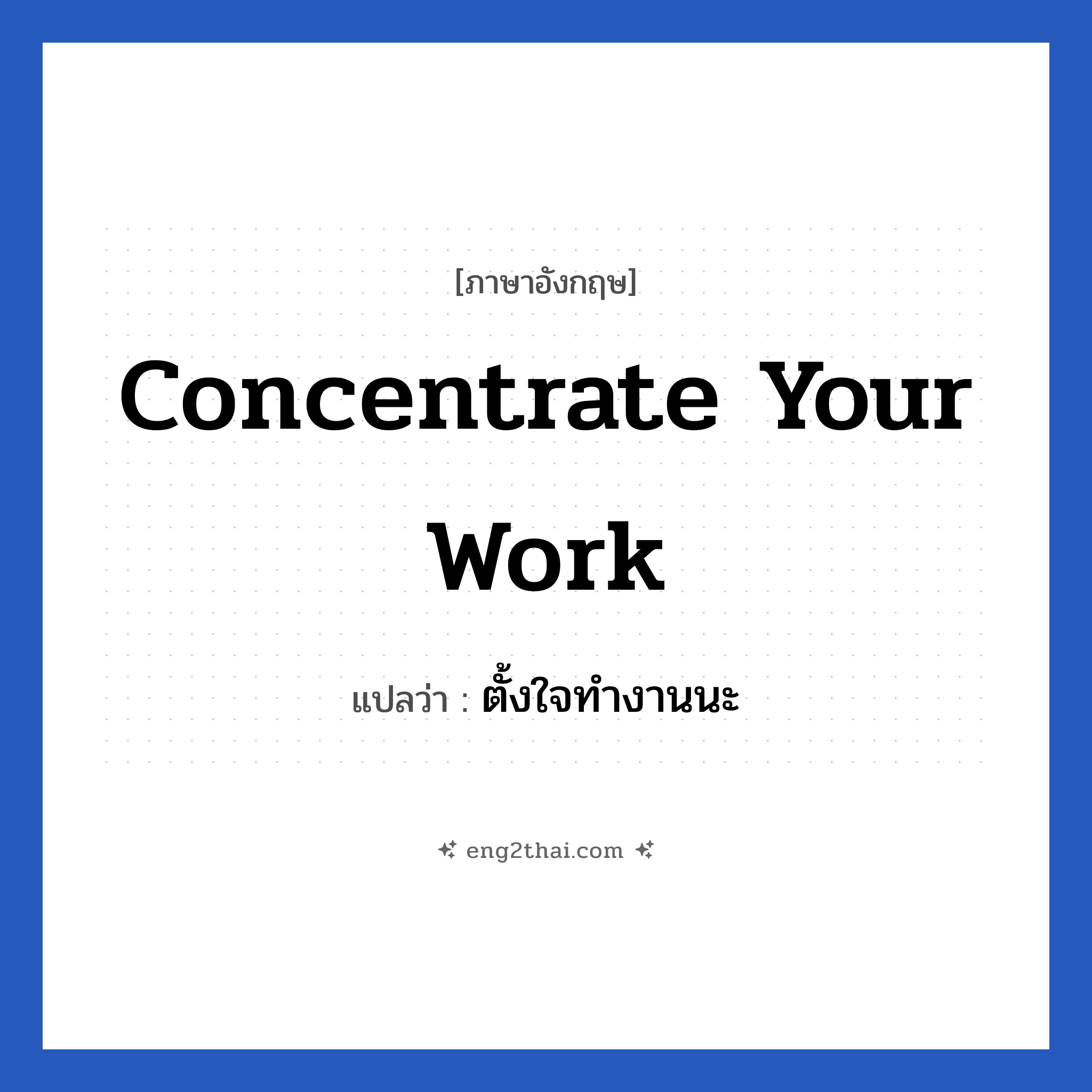 Concentrate your work แปลว่า?, วลีภาษาอังกฤษ Concentrate your work แปลว่า ตั้งใจทํางานนะ หมวด ในที่ทำงาน