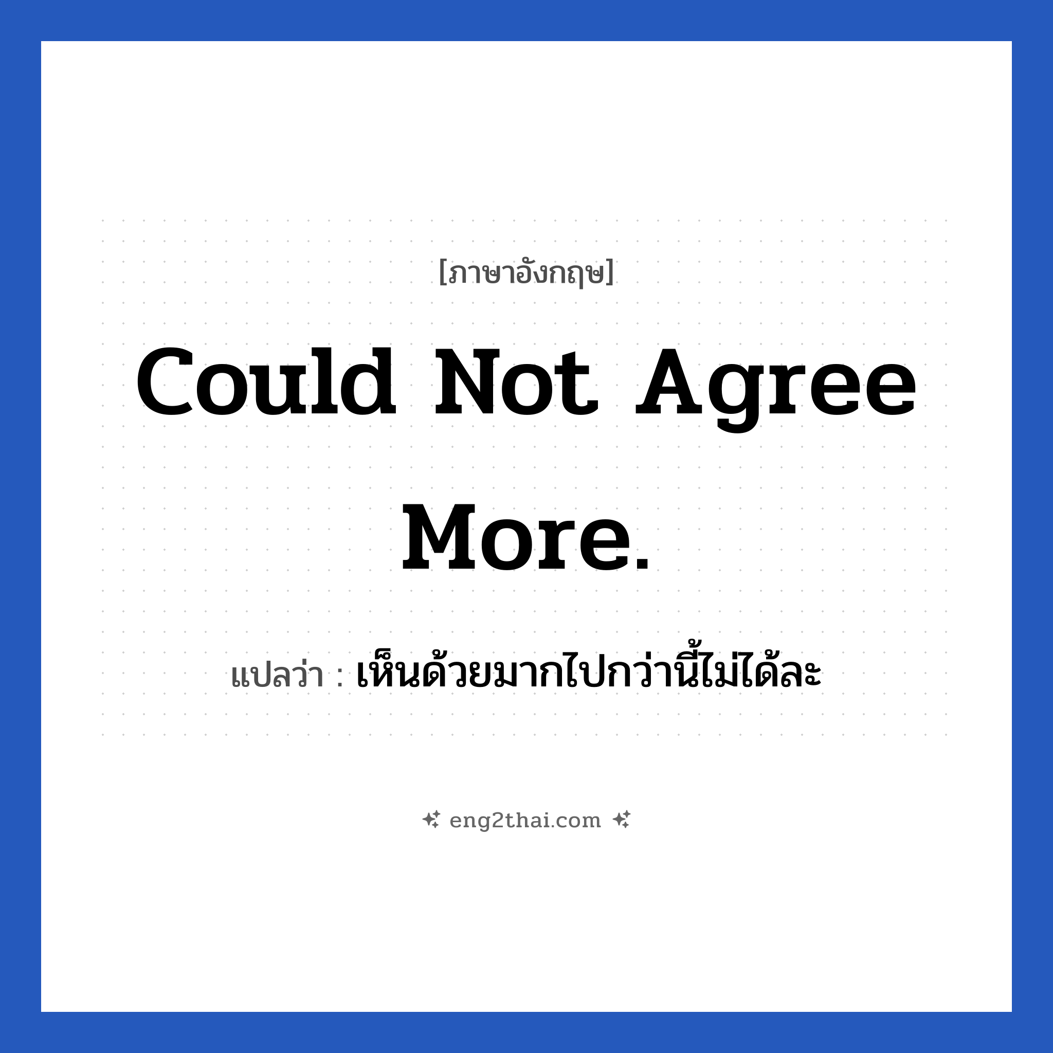 Could not agree more. แปลว่า?, วลีภาษาอังกฤษ Could not agree more. แปลว่า เห็นด้วยมากไปกว่านี้ไม่ได้ละ เห็นด้วยแบบสุดๆ ไม่มีตรงไหนไม่เห็นด้วยเลย หมวด ความคิดเห็น