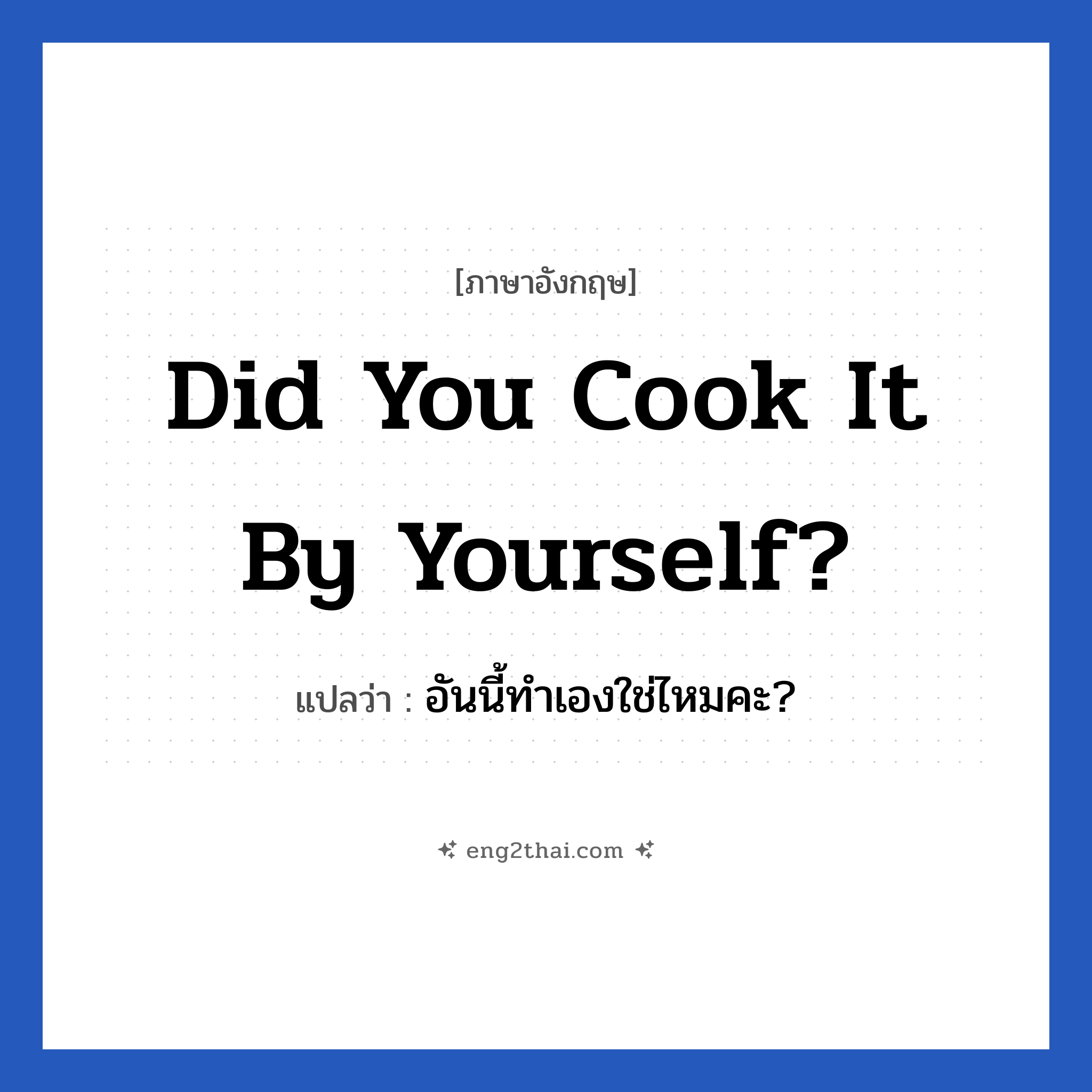 Did you cook it by yourself? แปลว่า?, วลีภาษาอังกฤษ Did you cook it by yourself? แปลว่า อันนี้ทำเองใช่ไหมคะ? ใช้ถามเกี่ยวกับอาหาร หมวด ในบ้าน