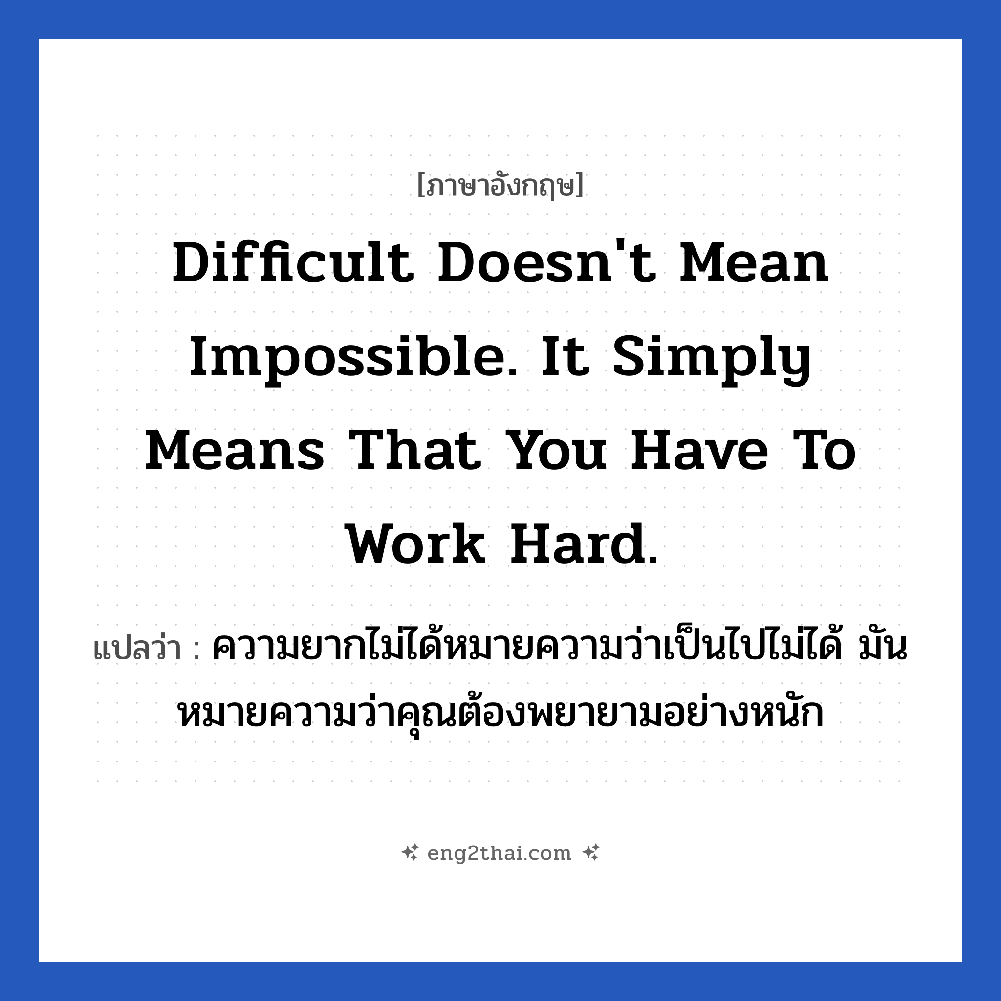 Difficult doesn&#39;t mean impossible. It simply means that you have to work hard. แปลว่า?, วลีภาษาอังกฤษ Difficult doesn&#39;t mean impossible. It simply means that you have to work hard. แปลว่า ความยากไม่ได้หมายความว่าเป็นไปไม่ได้ มันหมายความว่าคุณต้องพยายามอย่างหนัก หมวด ในที่ทำงาน