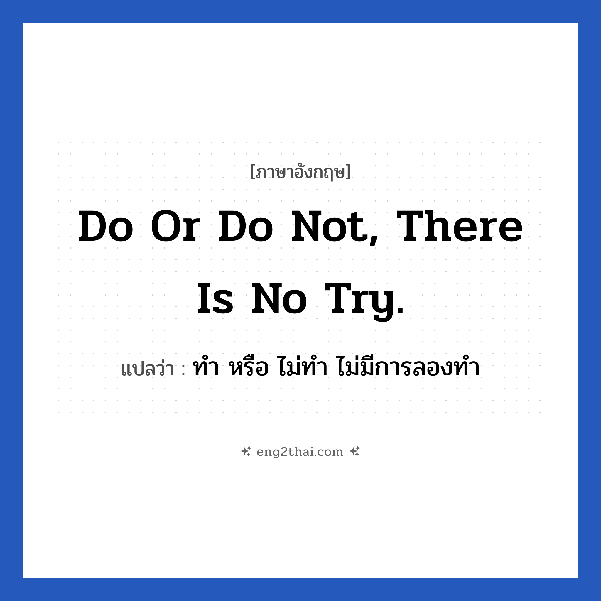 Do or Do not, there is no try. แปลว่า?, วลีภาษาอังกฤษ Do or Do not, there is no try. แปลว่า ทำ หรือ ไม่ทำ ไม่มีการลองทำ หมวด ในที่ทำงาน