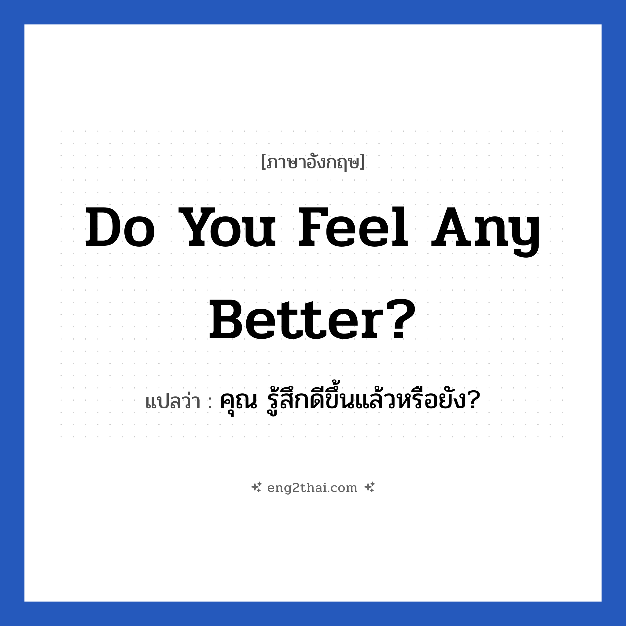 Do you feel any better? แปลว่า?, วลีภาษาอังกฤษ Do you feel any better? แปลว่า คุณ รู้สึกดีขึ้นแล้วหรือยัง?