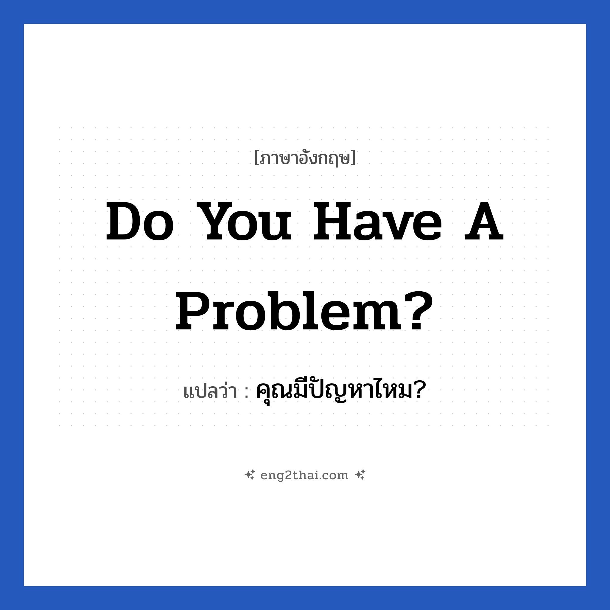 Do you have a problem? แปลว่า?, วลีภาษาอังกฤษ Do you have a problem? แปลว่า คุณมีปัญหาไหม?