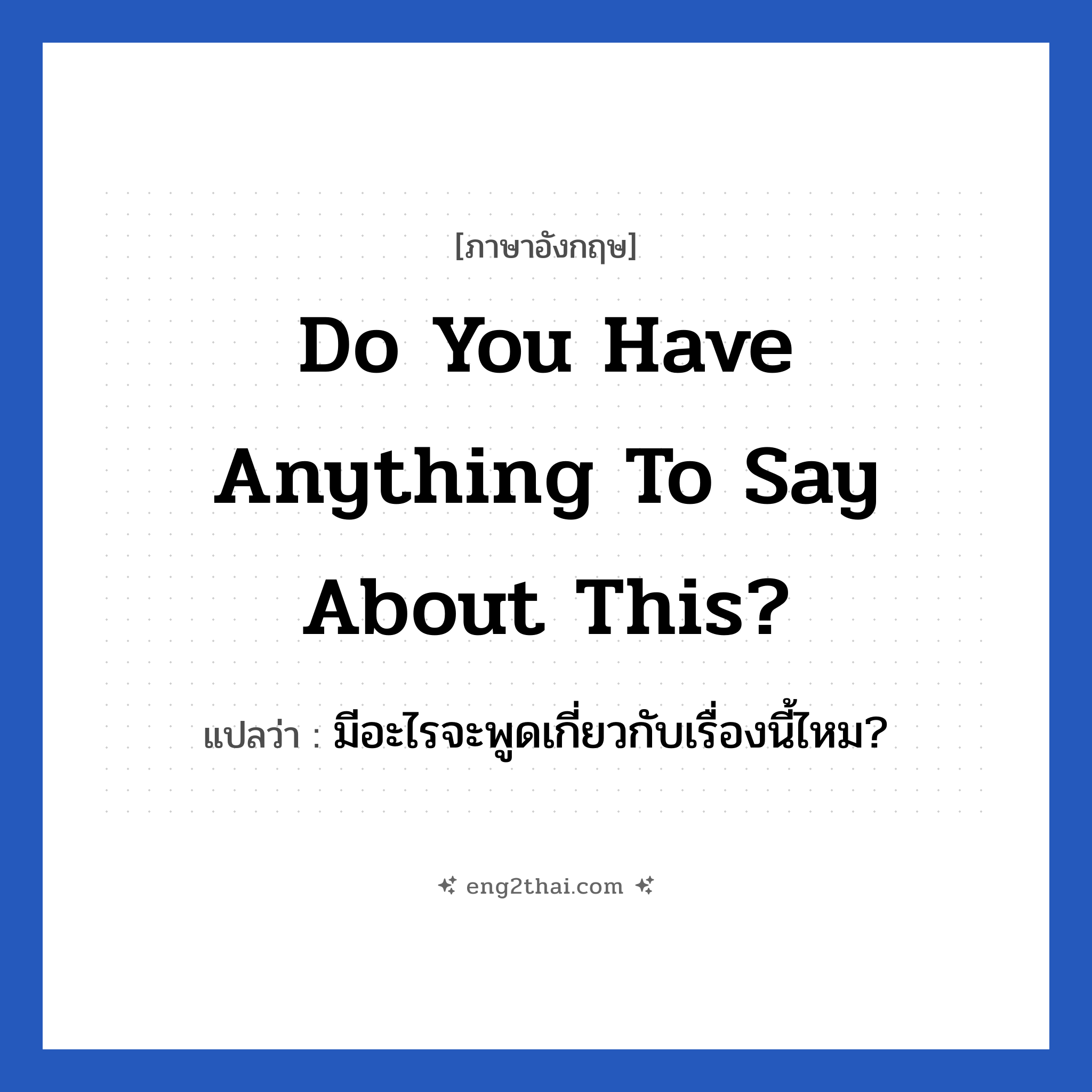 Do you have anything to say about this? แปลว่า?, วลีภาษาอังกฤษ Do you have anything to say about this? แปลว่า มีอะไรจะพูดเกี่ยวกับเรื่องนี้ไหม?