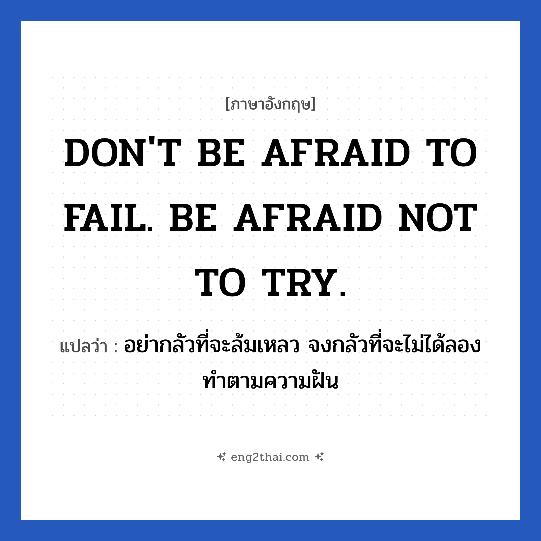 DON&#39;T BE AFRAID TO FAIL. BE AFRAID NOT TO TRY. แปลว่า?, วลีภาษาอังกฤษ DON&#39;T BE AFRAID TO FAIL. BE AFRAID NOT TO TRY. แปลว่า อย่ากลัวที่จะล้มเหลว จงกลัวที่จะไม่ได้ลองทำตามความฝัน หมวด ในที่ทำงาน