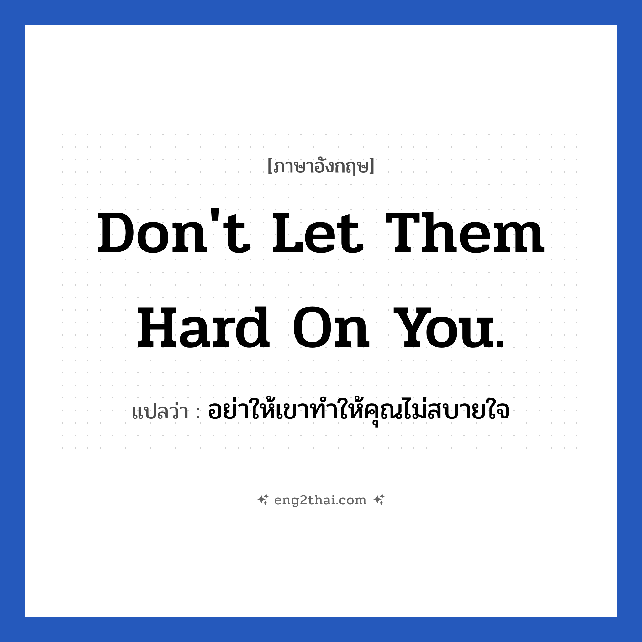 Don&#39;t let them hard on you. แปลว่า?, วลีภาษาอังกฤษ Don&#39;t let them hard on you. แปลว่า อย่าให้เขาทำให้คุณไม่สบายใจ