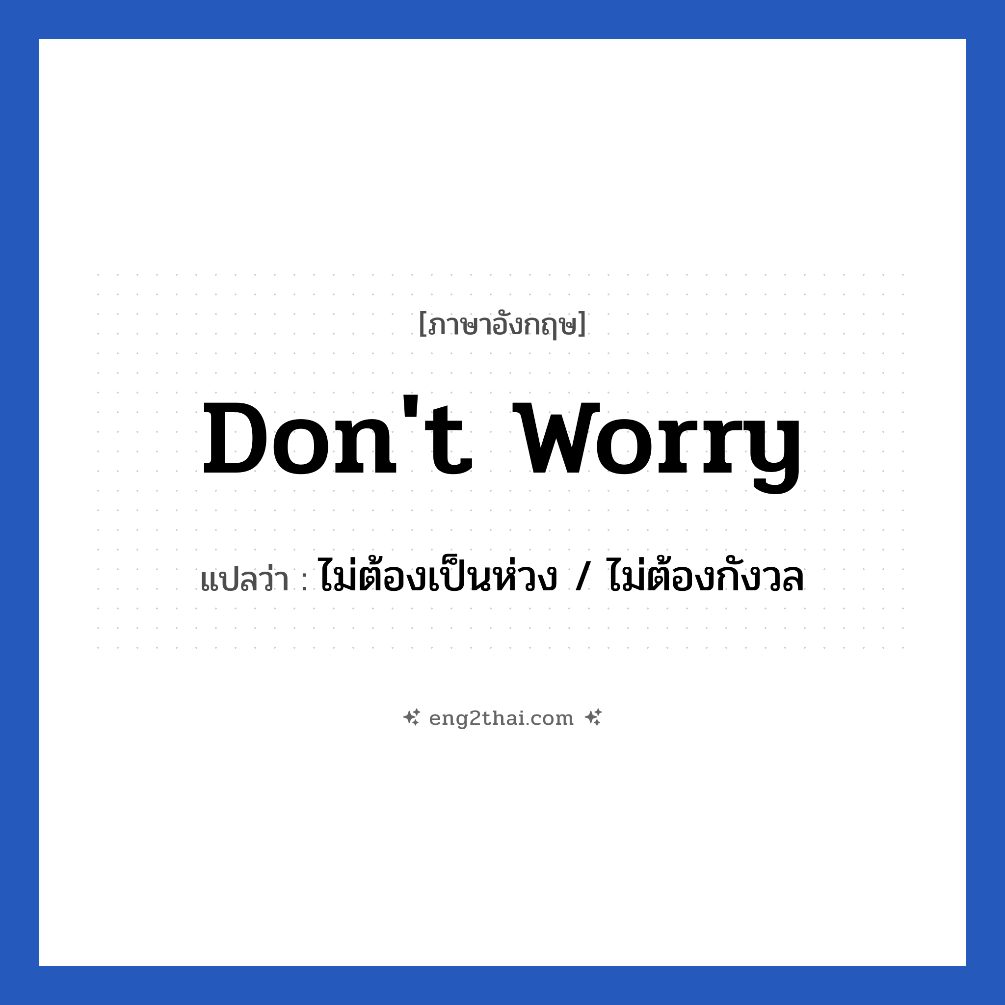 Don&#39;t worry แปลว่า?, วลีภาษาอังกฤษ Don&#39;t worry แปลว่า ไม่ต้องเป็นห่วง / ไม่ต้องกังวล หมวด วลีทั่วไป