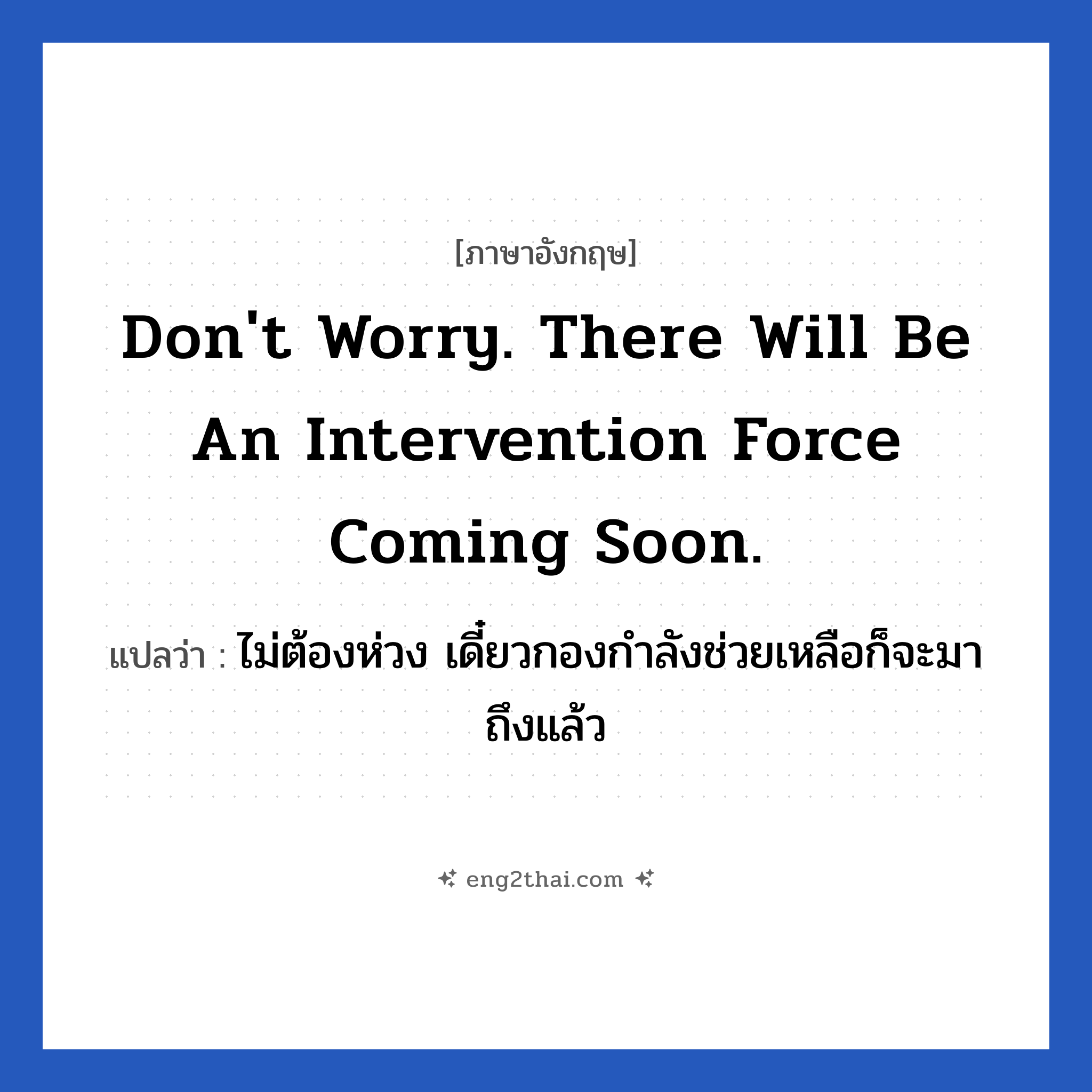 Don&#39;t worry. There will be an intervention force coming soon. แปลว่า?, วลีภาษาอังกฤษ Don&#39;t worry. There will be an intervention force coming soon. แปลว่า ไม่ต้องห่วง เดี๋ยวกองกำลังช่วยเหลือก็จะมาถึงแล้ว