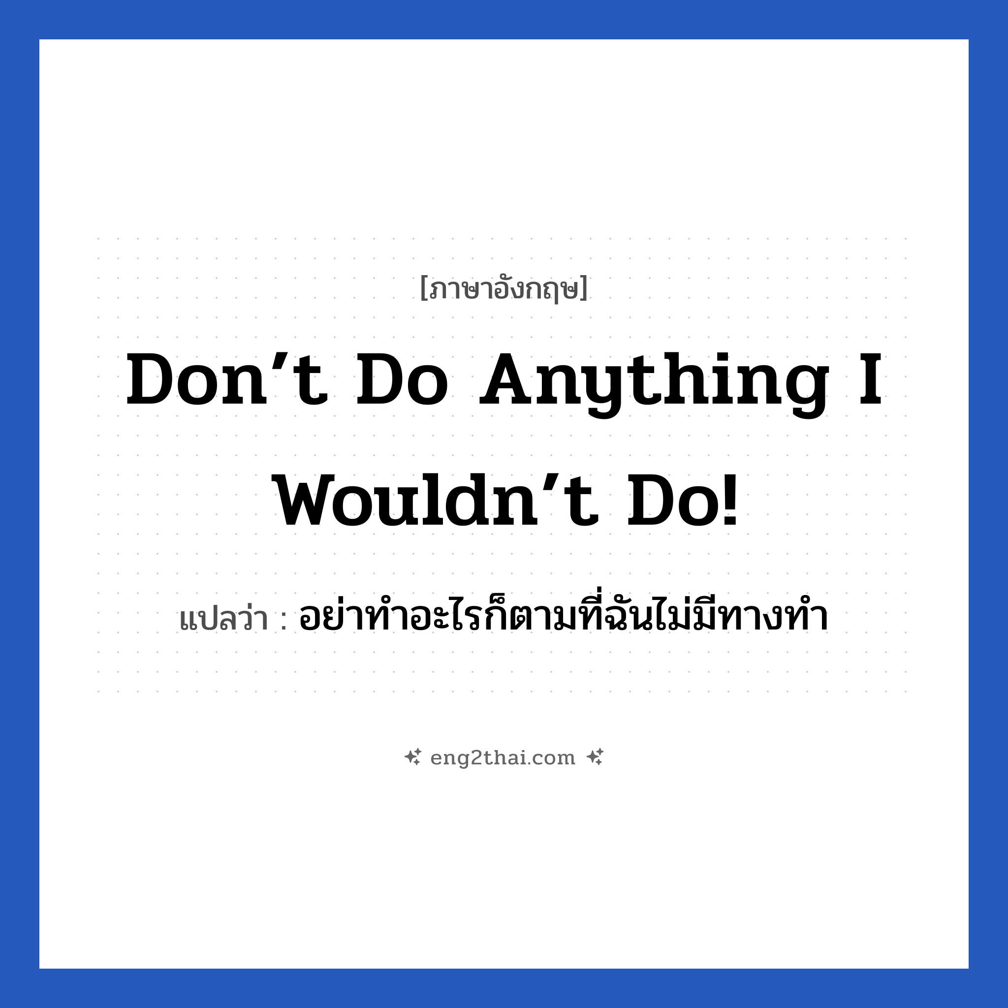 Don’t do anything I wouldn’t do! แปลว่า?, วลีภาษาอังกฤษ Don’t do anything I wouldn’t do! แปลว่า อย่าทำอะไรก็ตามที่ฉันไม่มีทางทำ หมวด เป็นห่วง