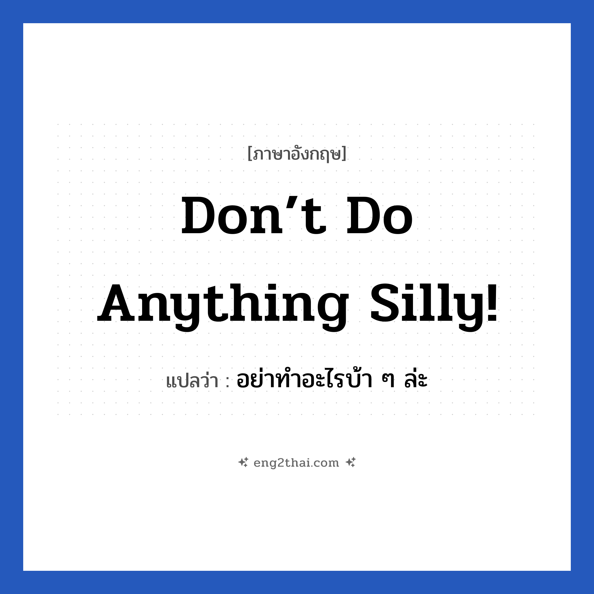 Don’t do anything silly! แปลว่า?, วลีภาษาอังกฤษ Don’t do anything silly! แปลว่า อย่าทำอะไรบ้า ๆ ล่ะ หมวด เป็นห่วง