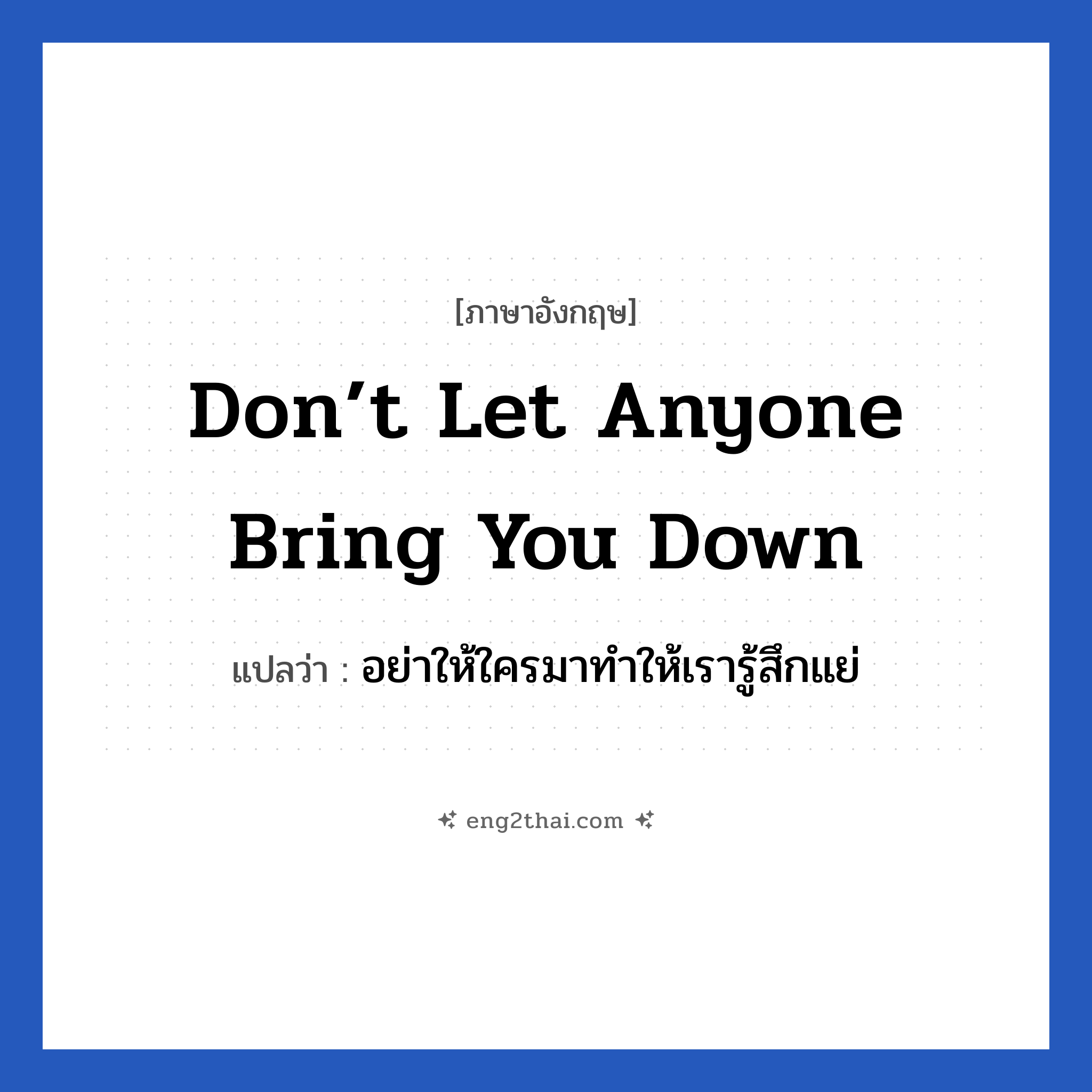 Don’t let anyone bring you down แปลว่า?, วลีภาษาอังกฤษ Don’t let anyone bring you down แปลว่า อย่าให้ใครมาทำให้เรารู้สึกแย่ หมวด เป็นห่วง