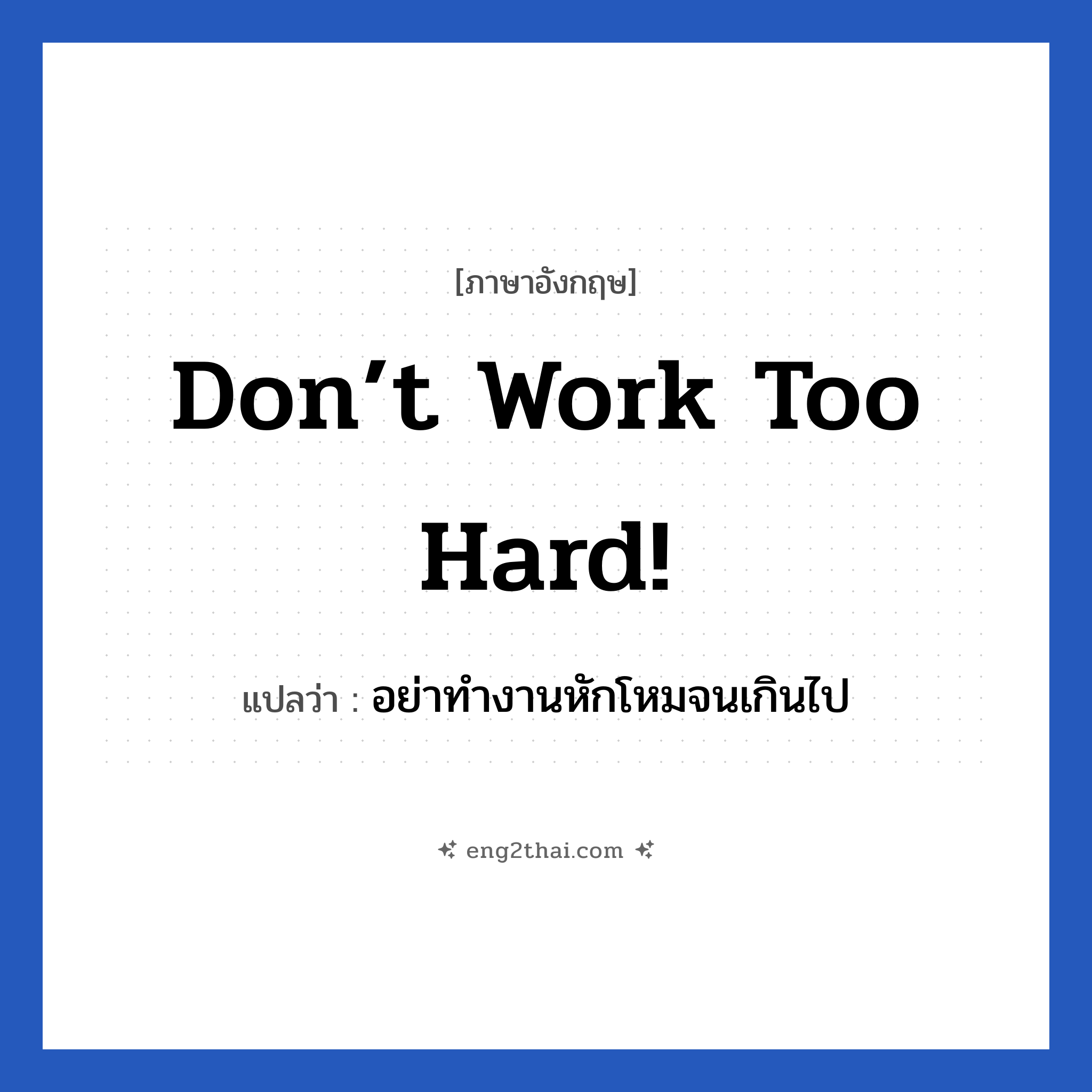 Don’t work too hard! แปลว่า?, วลีภาษาอังกฤษ Don’t work too hard! แปลว่า อย่าทำงานหักโหมจนเกินไป หมวด เป็นห่วง