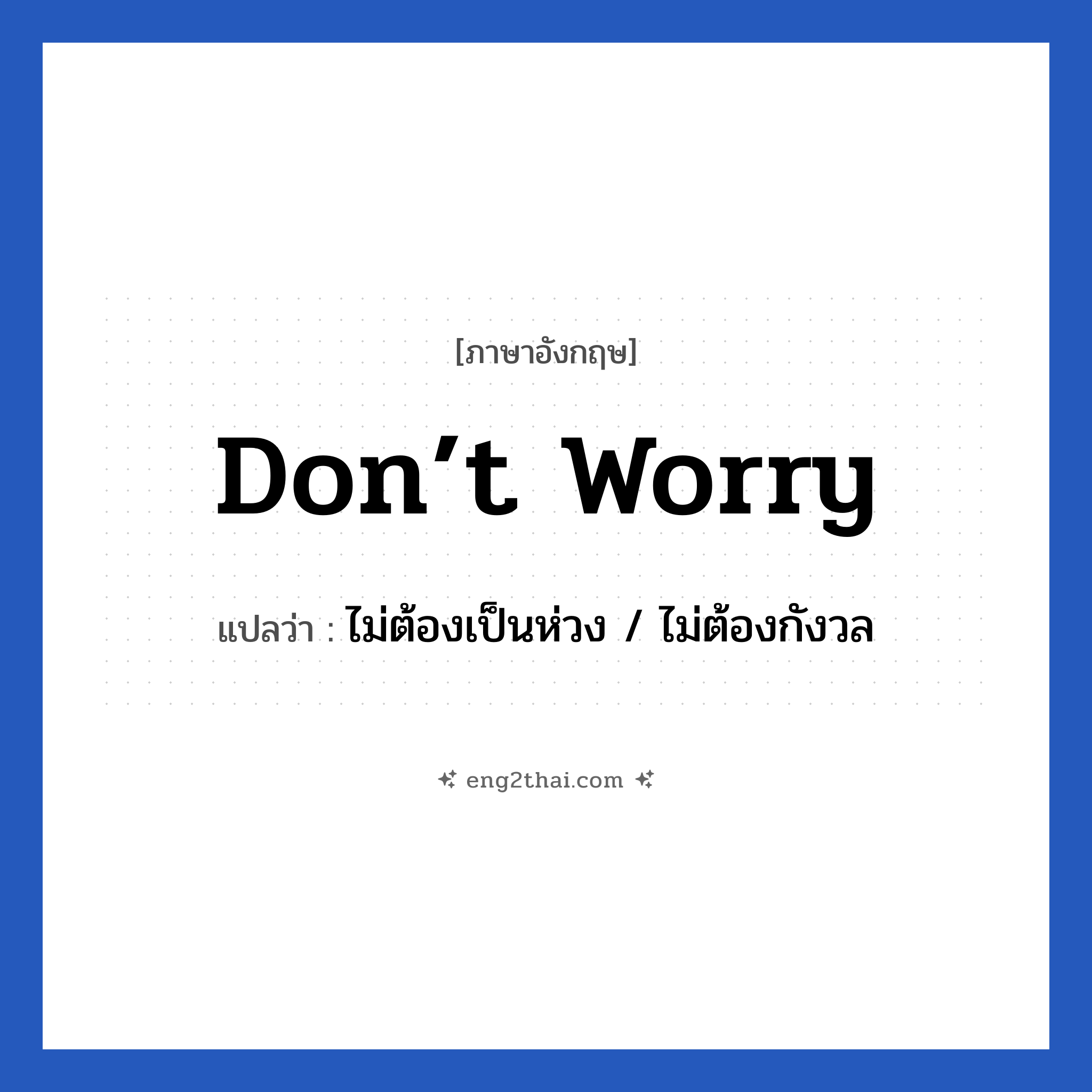 ไม่ต้องเป็นห่วง / ไม่ต้องกังวล ภาษาอังกฤษ?, วลีภาษาอังกฤษ ไม่ต้องเป็นห่วง / ไม่ต้องกังวล แปลว่า Don’t worry