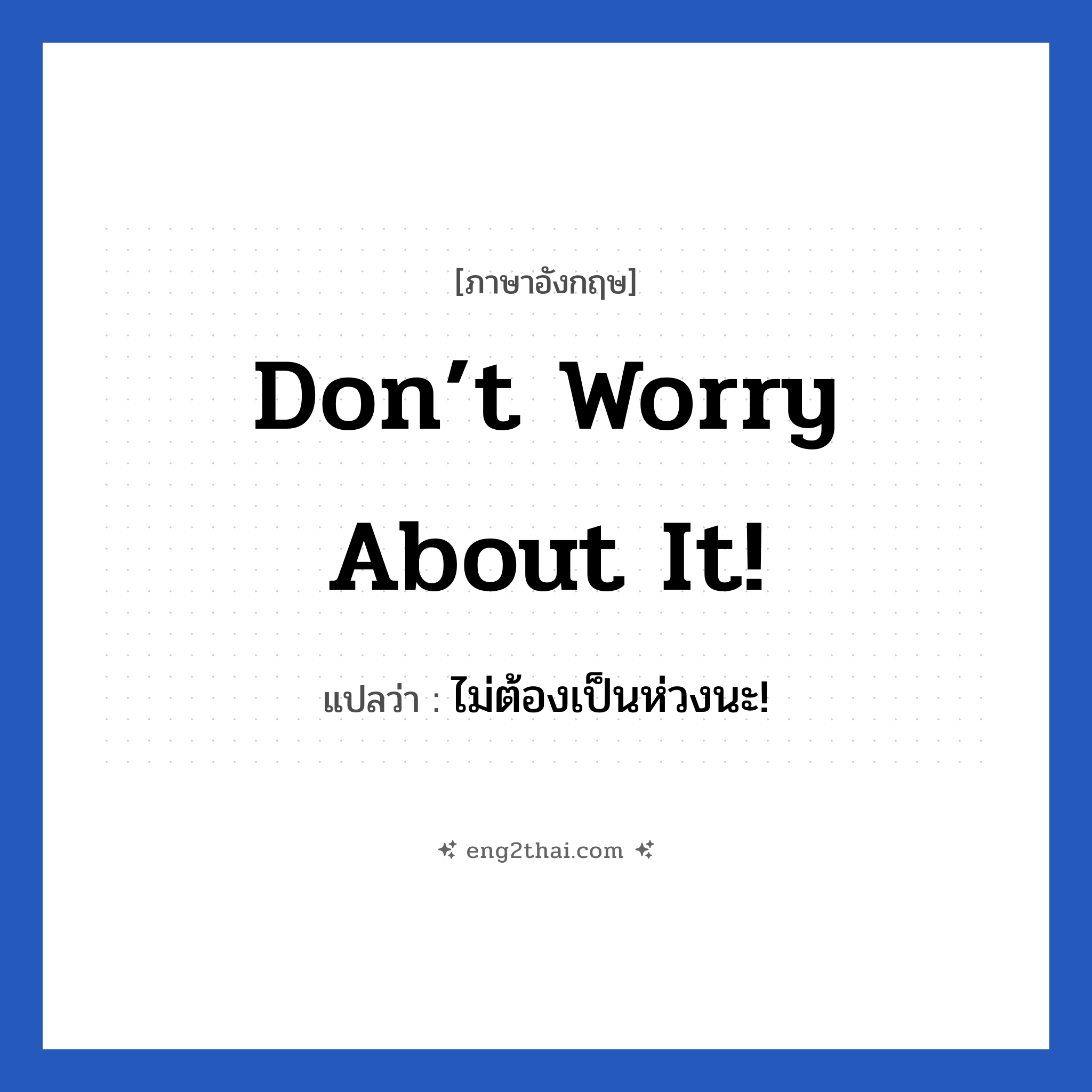 Don’t worry about it! แปลว่า?, วลีภาษาอังกฤษ Don’t worry about it! แปลว่า ไม่ต้องเป็นห่วงนะ!
