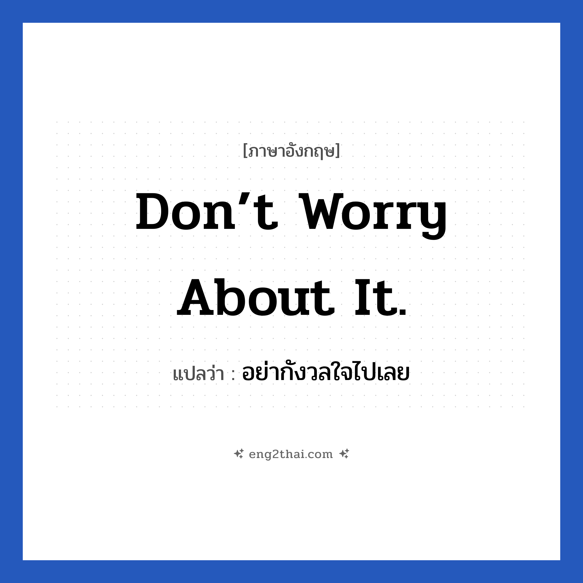 Don’t worry about it! แปลว่า?, วลีภาษาอังกฤษ Don’t worry about it. แปลว่า อย่ากังวลใจไปเลย หมวด ให้กำลังใจ