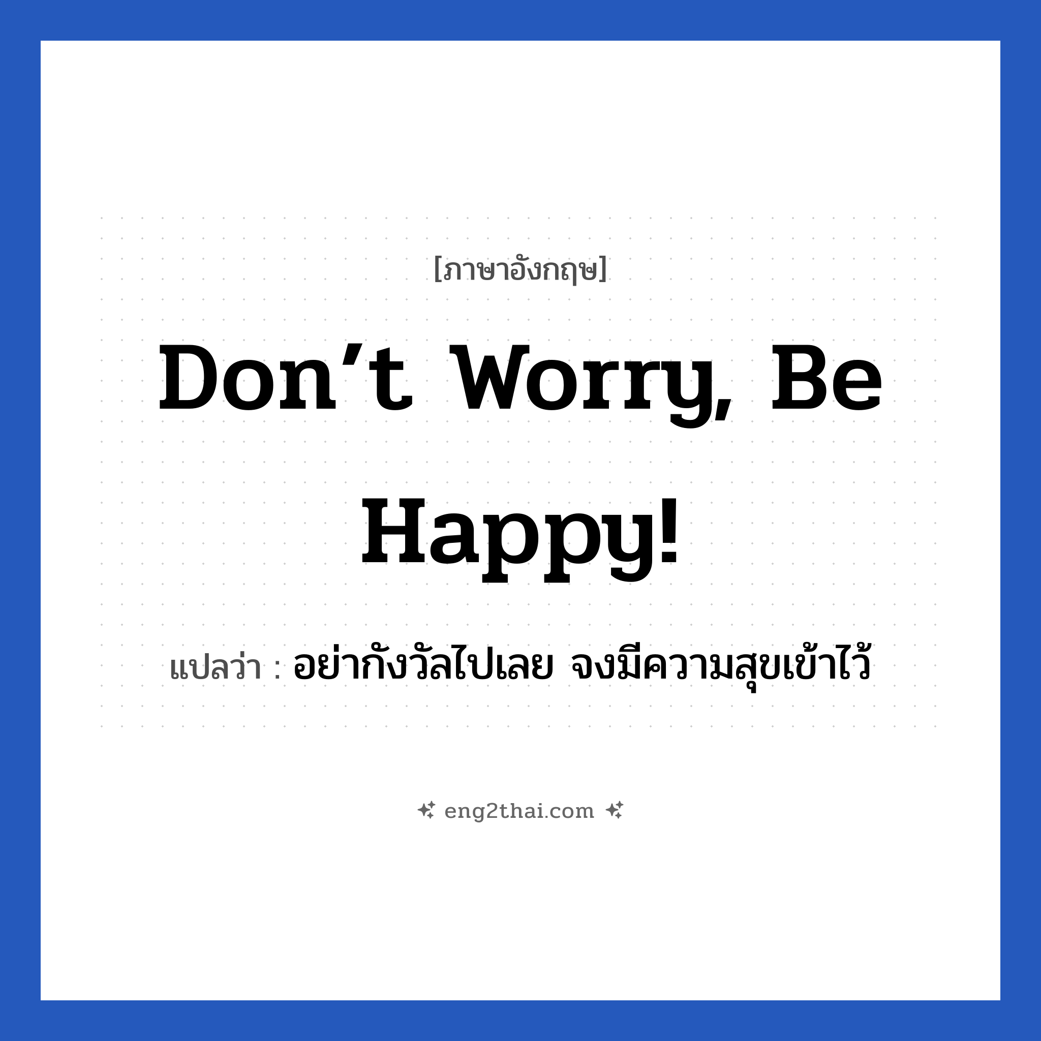 Don’t worry, be happy! แปลว่า?, วลีภาษาอังกฤษ Don’t worry, be happy! แปลว่า อย่ากังวัลไปเลย จงมีความสุขเข้าไว้ หมวด ให้กำลังใจ
