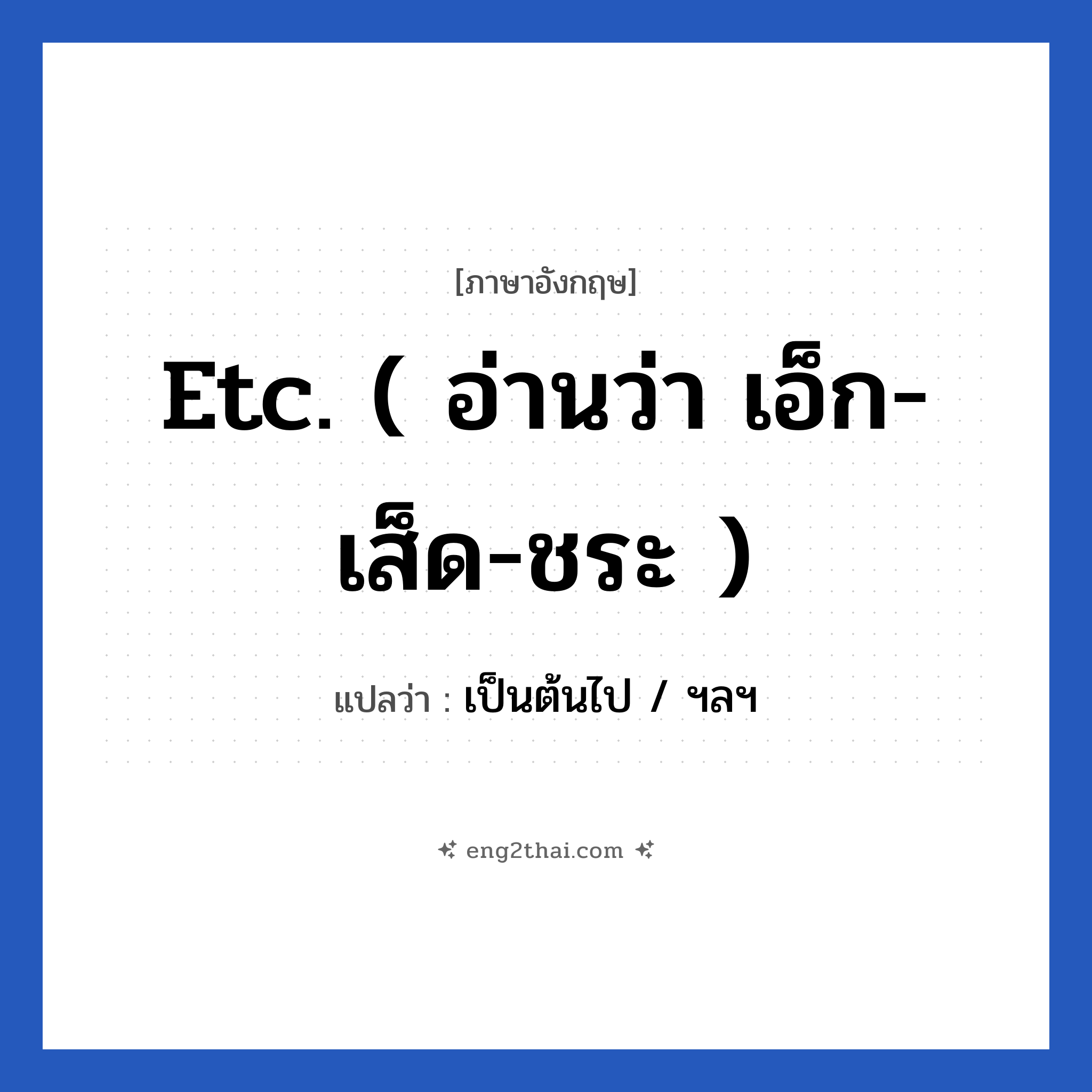 Etc. ( อ่านว่า เอ็ก-เส็ด-ชระ ) แปลว่า?, วลีภาษาอังกฤษ Etc. ( อ่านว่า เอ็ก-เส็ด-ชระ ) แปลว่า เป็นต้นไป / ฯลฯ
