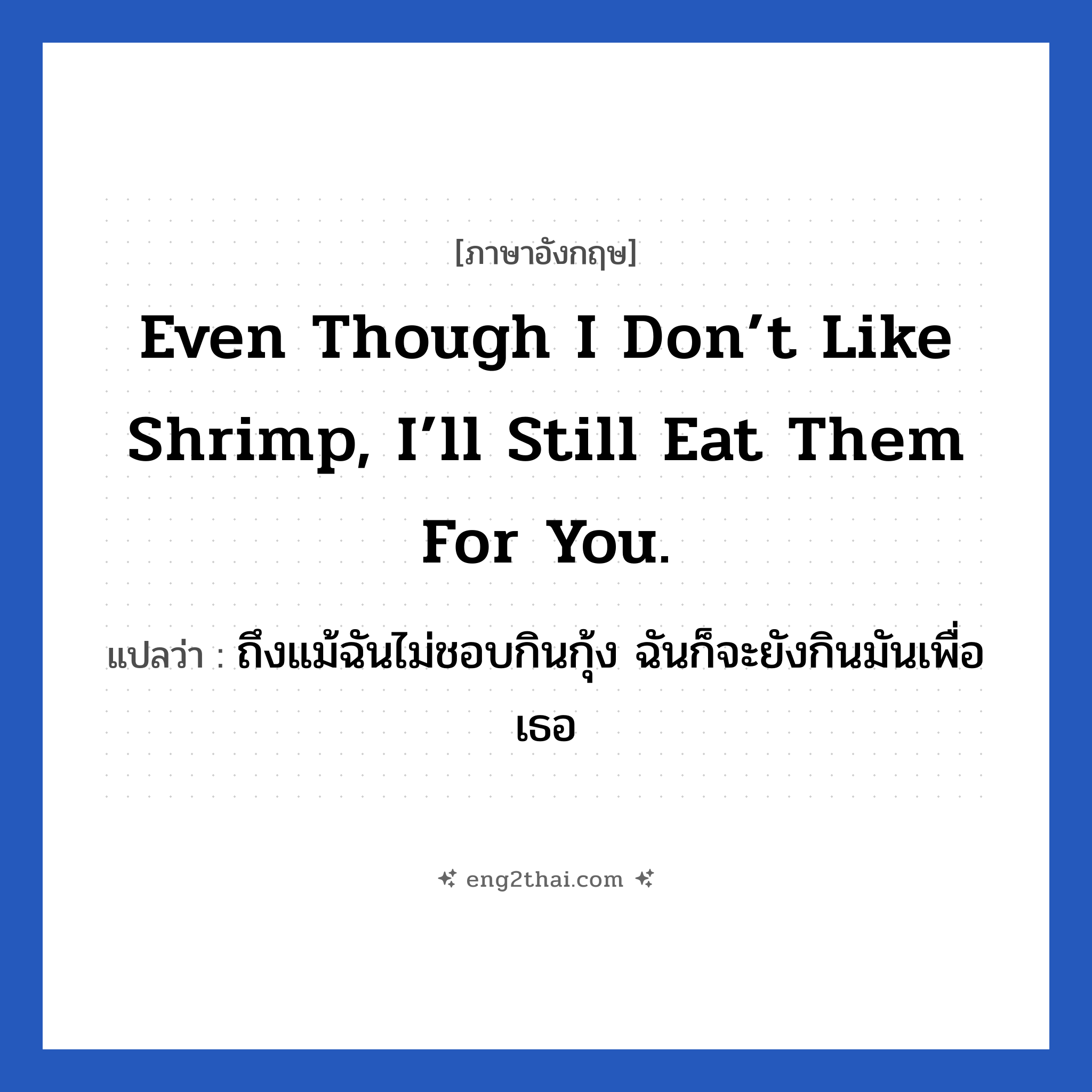 Even though I don’t like shrimp, I’ll still eat them for you. แปลว่า?, วลีภาษาอังกฤษ Even though I don’t like shrimp, I’ll still eat them for you. แปลว่า ถึงแม้ฉันไม่ชอบกินกุ้ง ฉันก็จะยังกินมันเพื่อเธอ
