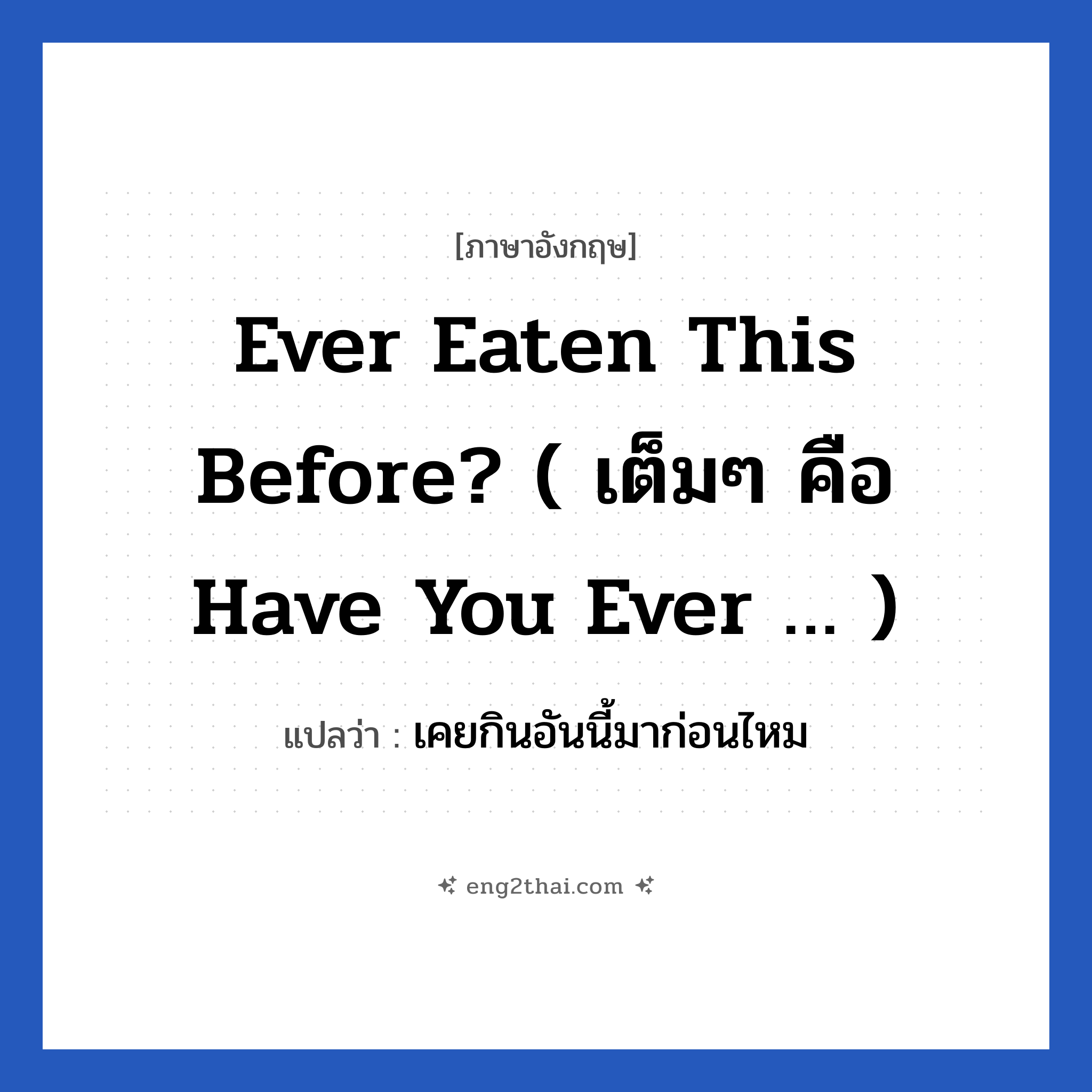 Ever eaten this before? ( เต็มๆ คือ Have you ever … ) แปลว่า?, วลีภาษาอังกฤษ Ever eaten this before? ( เต็มๆ คือ Have you ever … ) แปลว่า เคยกินอันนี้มาก่อนไหม