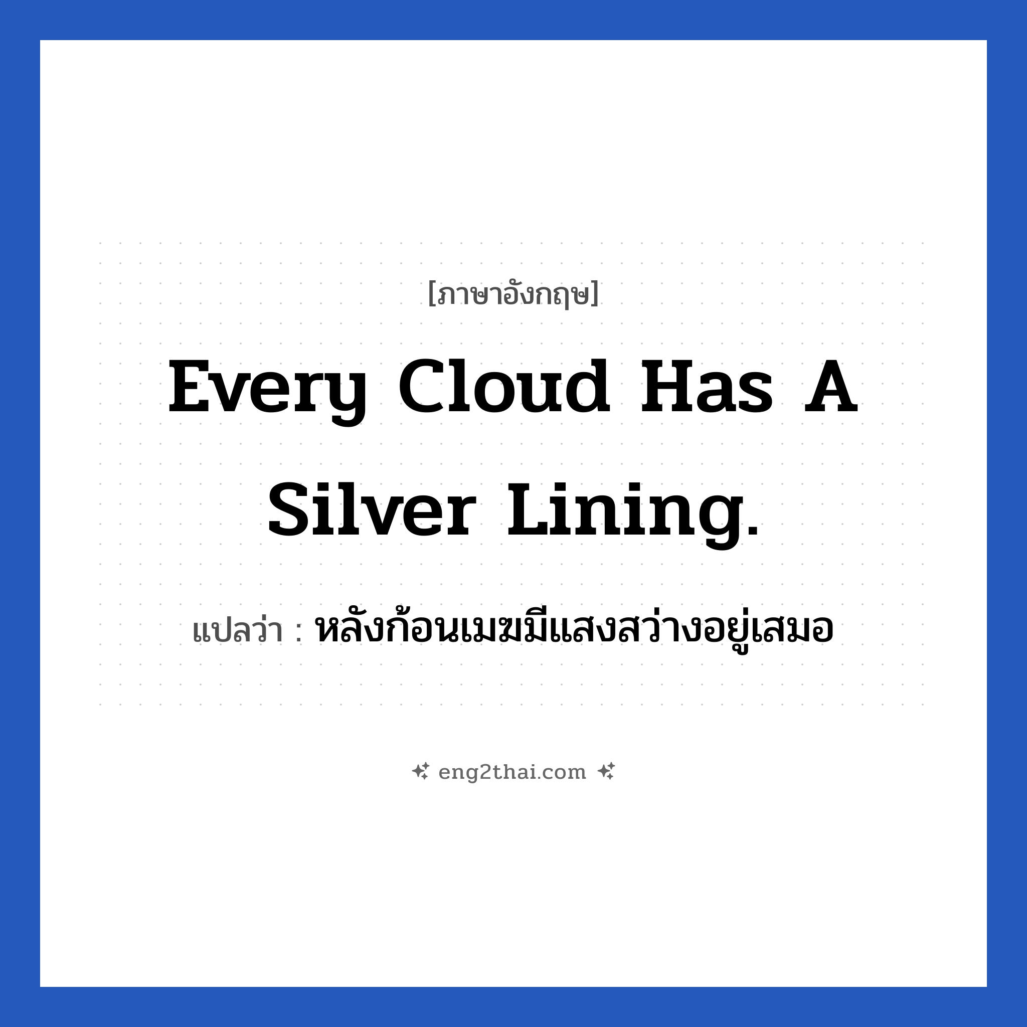 Every cloud has a silver lining. แปลว่า?, วลีภาษาอังกฤษ Every cloud has a silver lining. แปลว่า หลังก้อนเมฆมีแสงสว่างอยู่เสมอ ย่อมมีสิ่งดี ๆ ตามหลังจากสิ่งที่ไม่ดีเสมอ หมวด ให้กำลังใจ