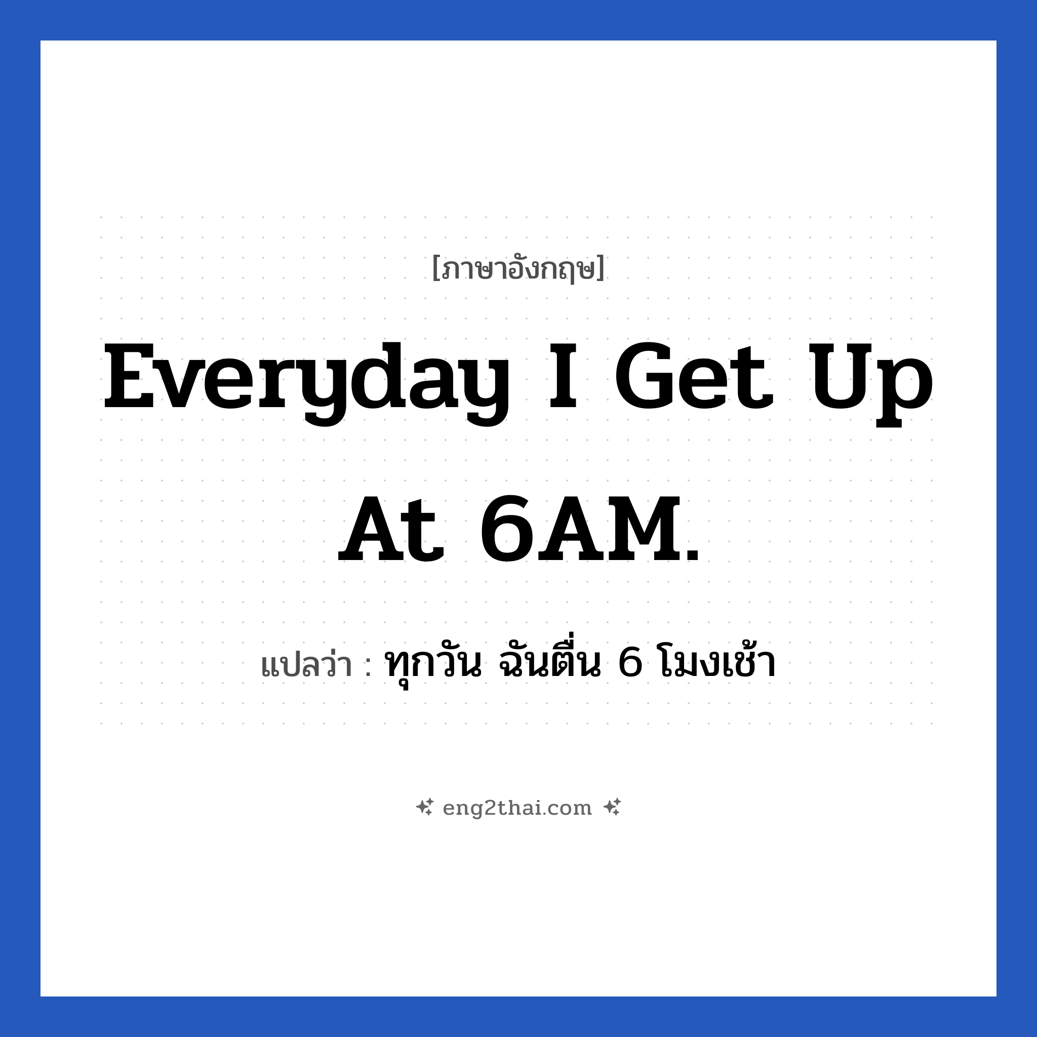 Everyday I get up at 6AM. แปลว่า?, วลีภาษาอังกฤษ Everyday I get up at 6AM. แปลว่า ทุกวัน ฉันตื่น 6 โมงเช้า