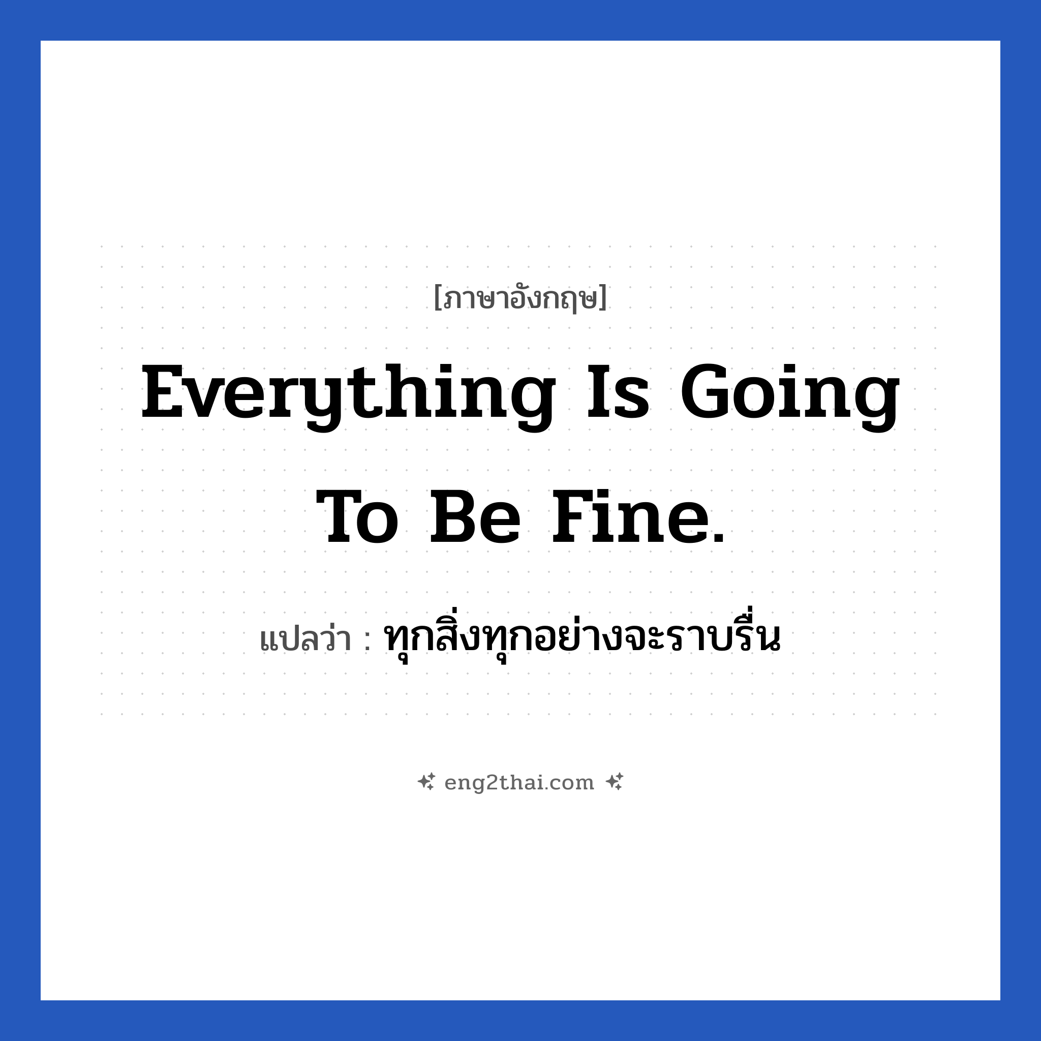 Everything is going to be fine. แปลว่า?, วลีภาษาอังกฤษ Everything is going to be fine. แปลว่า ทุกสิ่งทุกอย่างจะราบรื่น