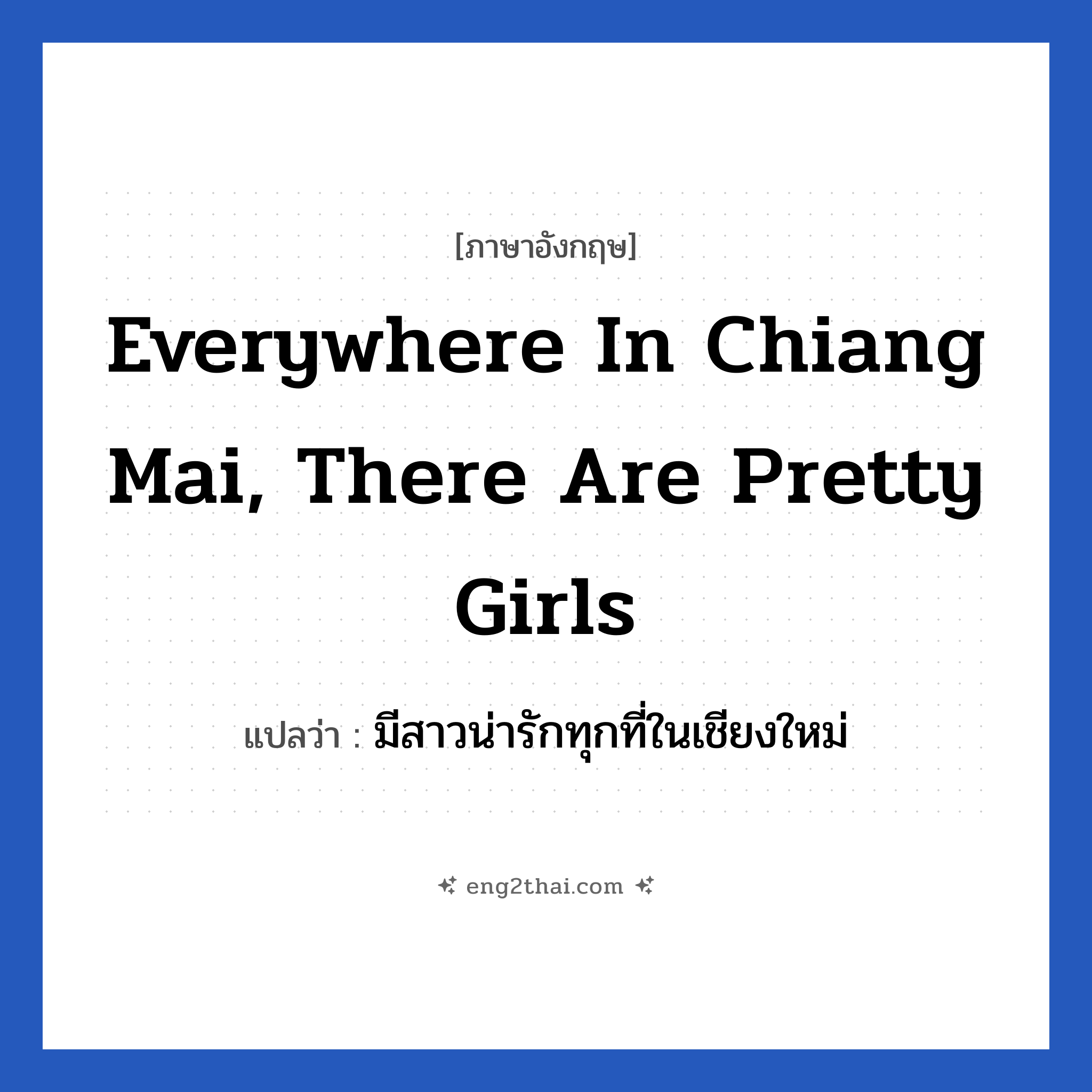 Everywhere in Chiang Mai, there are pretty girls แปลว่า?, วลีภาษาอังกฤษ Everywhere in Chiang Mai, there are pretty girls แปลว่า มีสาวน่ารักทุกที่ในเชียงใหม่