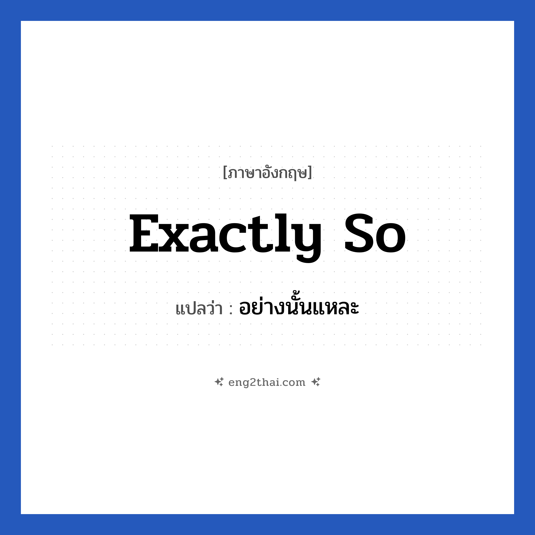Exactly so แปลว่า?, วลีภาษาอังกฤษ Exactly so แปลว่า อย่างนั้นแหละ