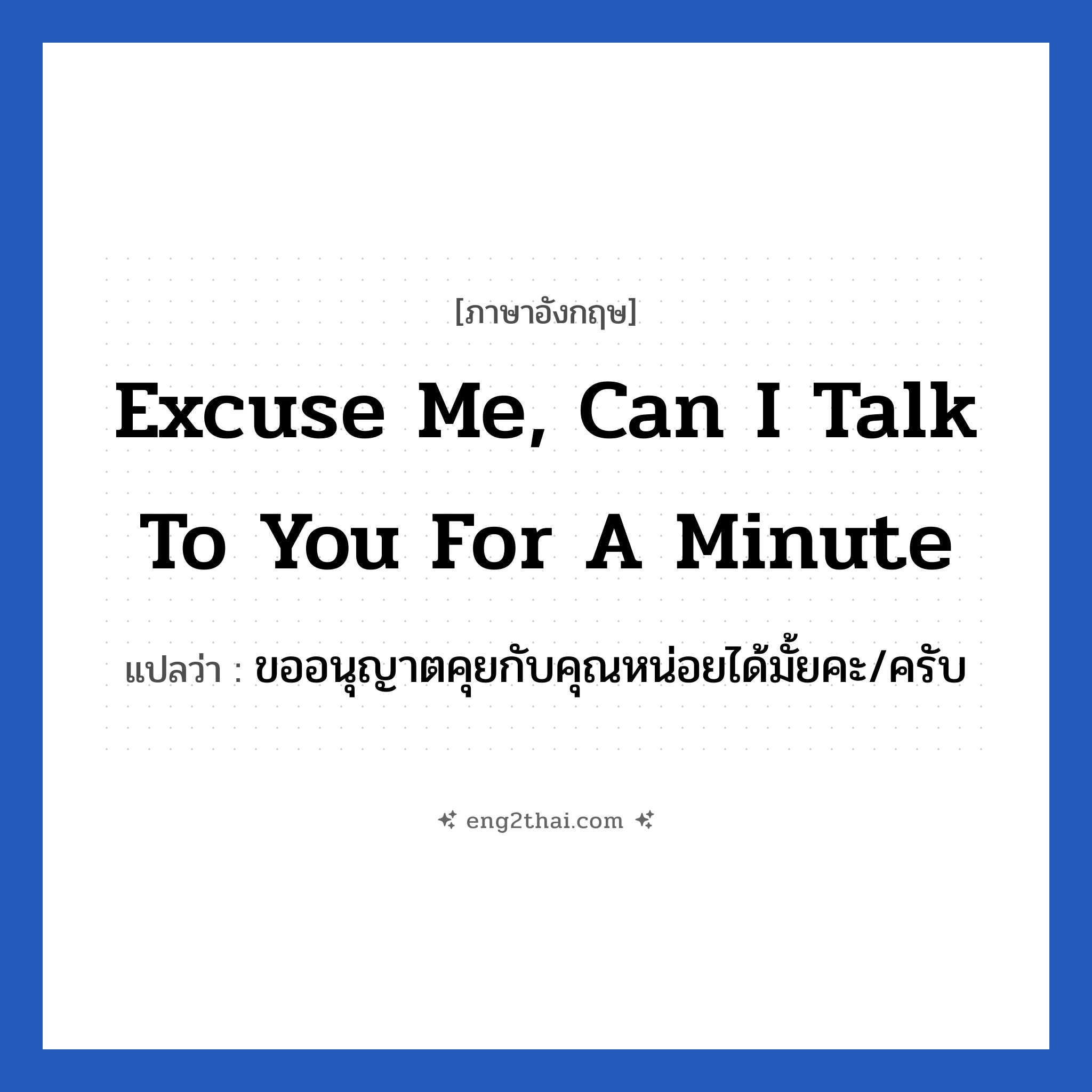 Excuse me, can I talk to you for a minute แปลว่า?, วลีภาษาอังกฤษ Excuse me, can I talk to you for a minute แปลว่า ขออนุญาตคุยกับคุณหน่อยได้มั้ยคะ/ครับ หมวด วลีทั่วไป