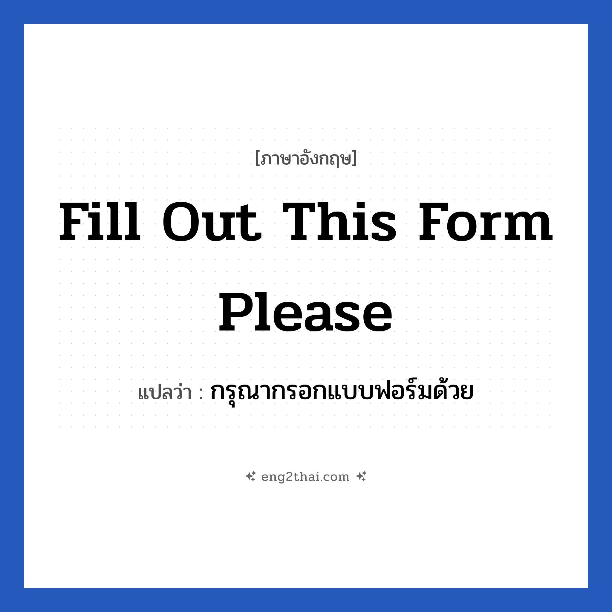 กรุณากรอกแบบฟอร์มด้วย ภาษาอังกฤษ?, วลีภาษาอังกฤษ กรุณากรอกแบบฟอร์มด้วย แปลว่า Fill out this form please