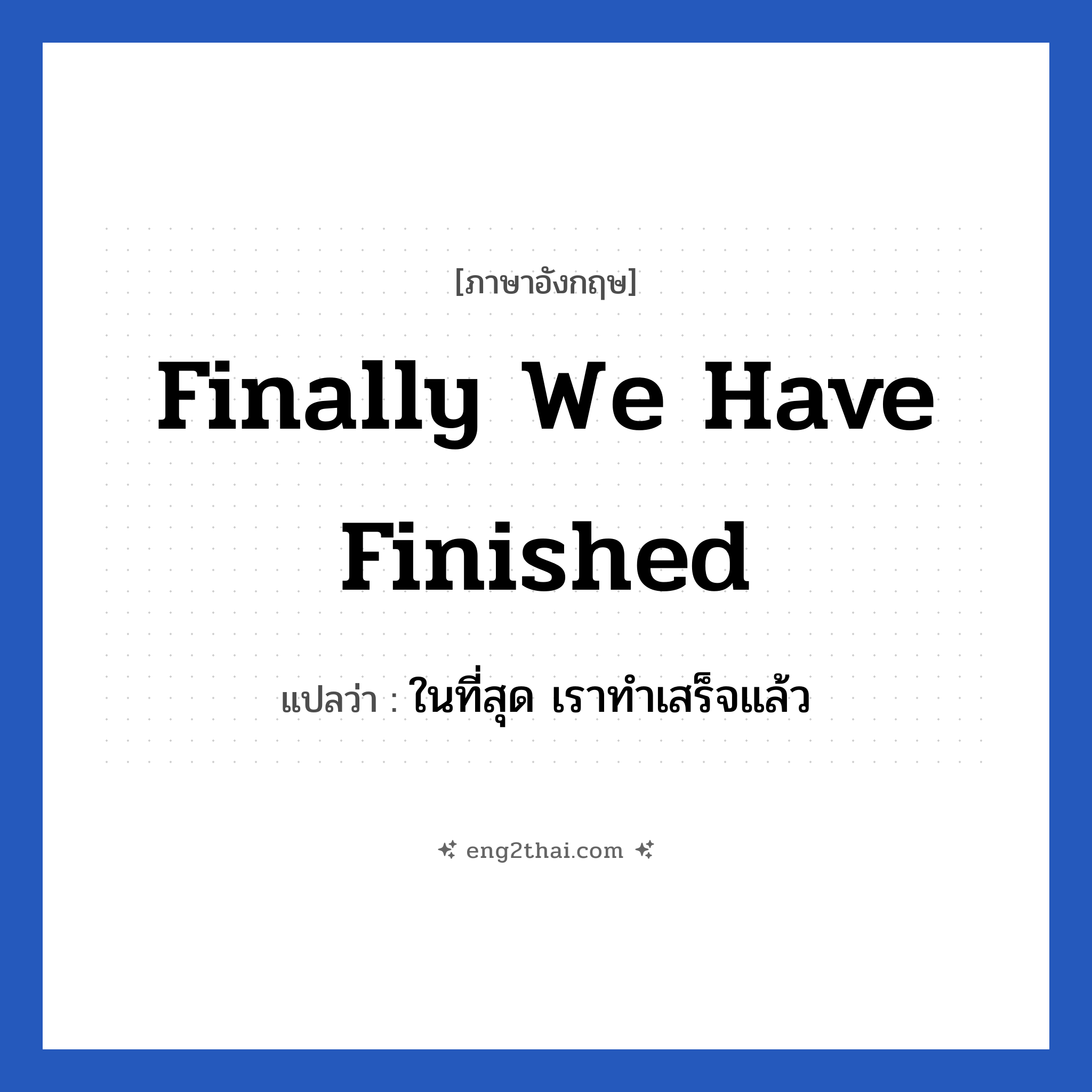 Finally we have finished แปลว่า?, วลีภาษาอังกฤษ Finally we have finished แปลว่า ในที่สุด เราทำเสร็จแล้ว