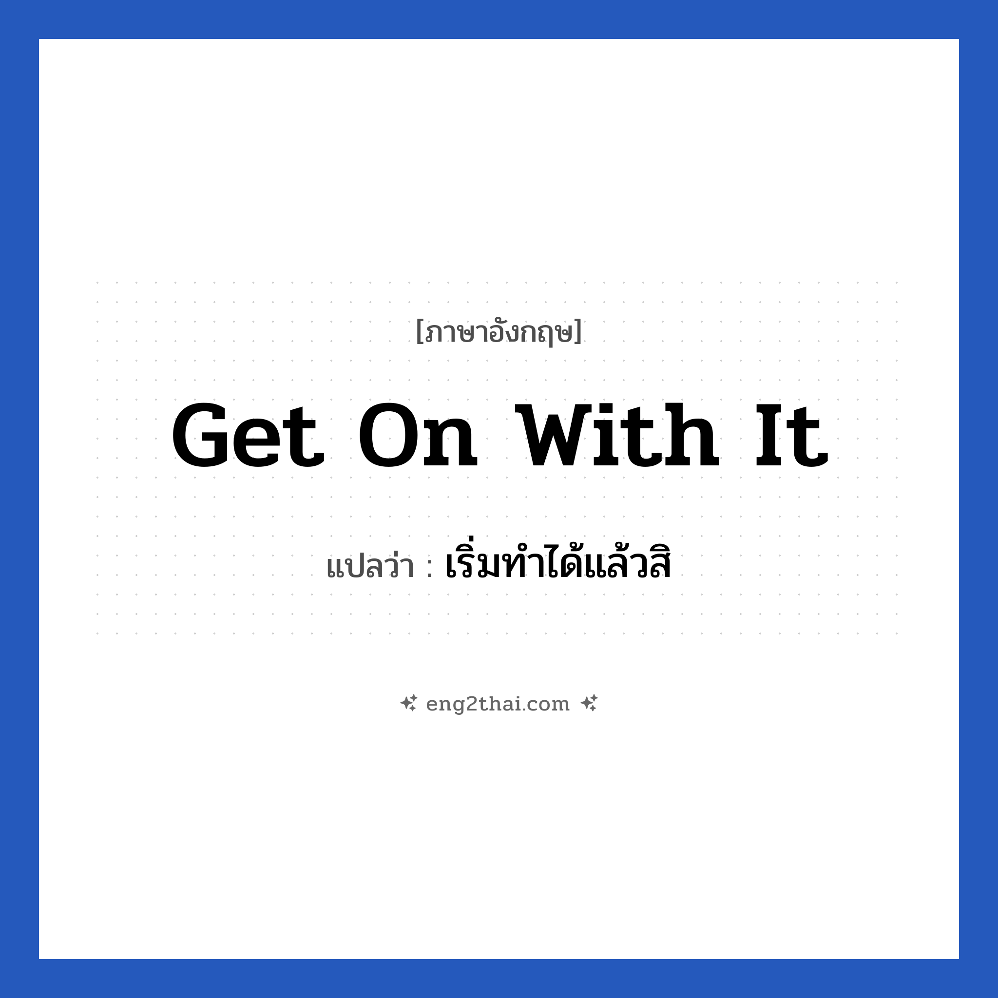 Get on with it แปลว่า?, วลีภาษาอังกฤษ Get on with it แปลว่า เริ่มทำได้แล้วสิ
