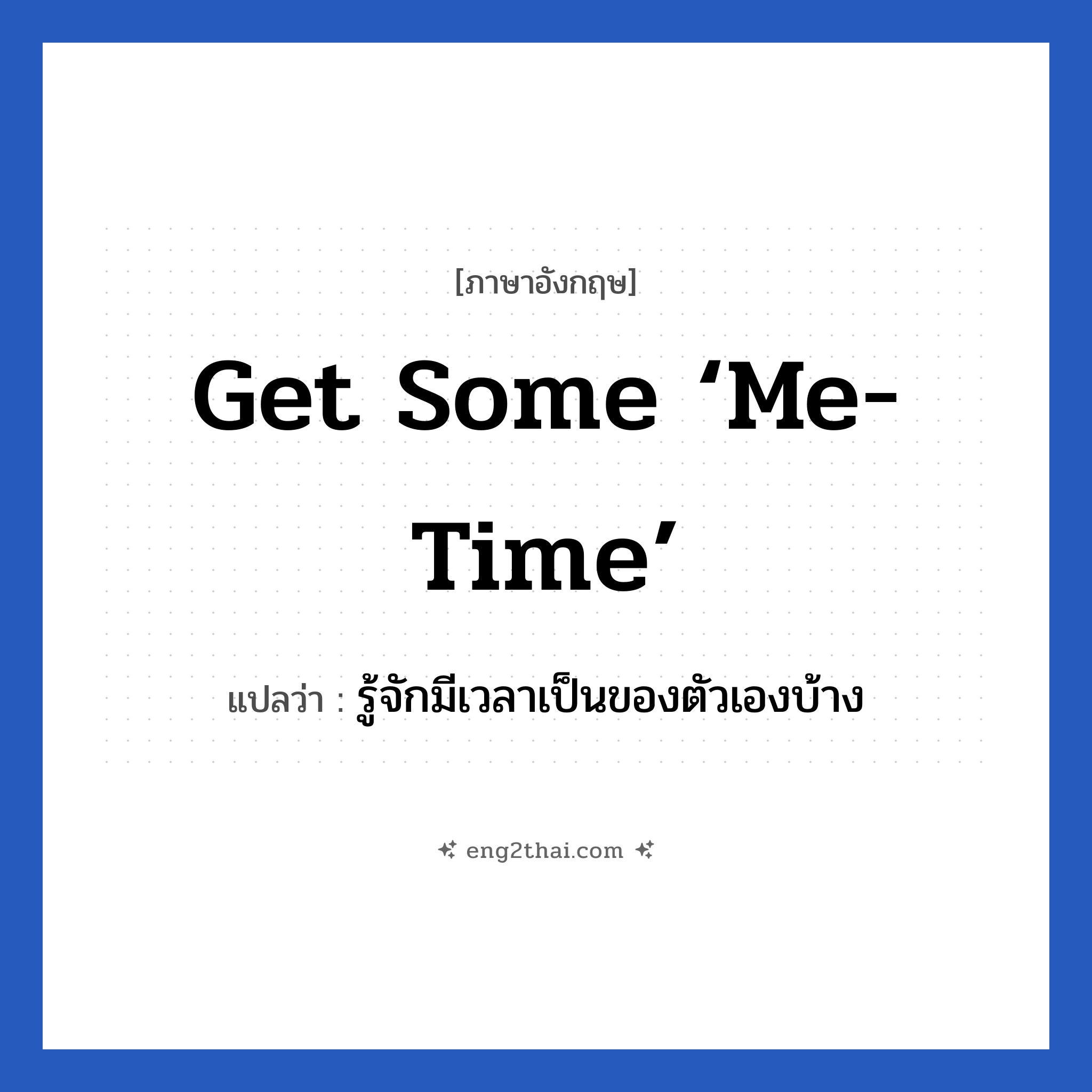 Get some ‘me-time’ แปลว่า?, วลีภาษาอังกฤษ Get some ‘me-time’ แปลว่า รู้จักมีเวลาเป็นของตัวเองบ้าง หมวด เป็นห่วง
