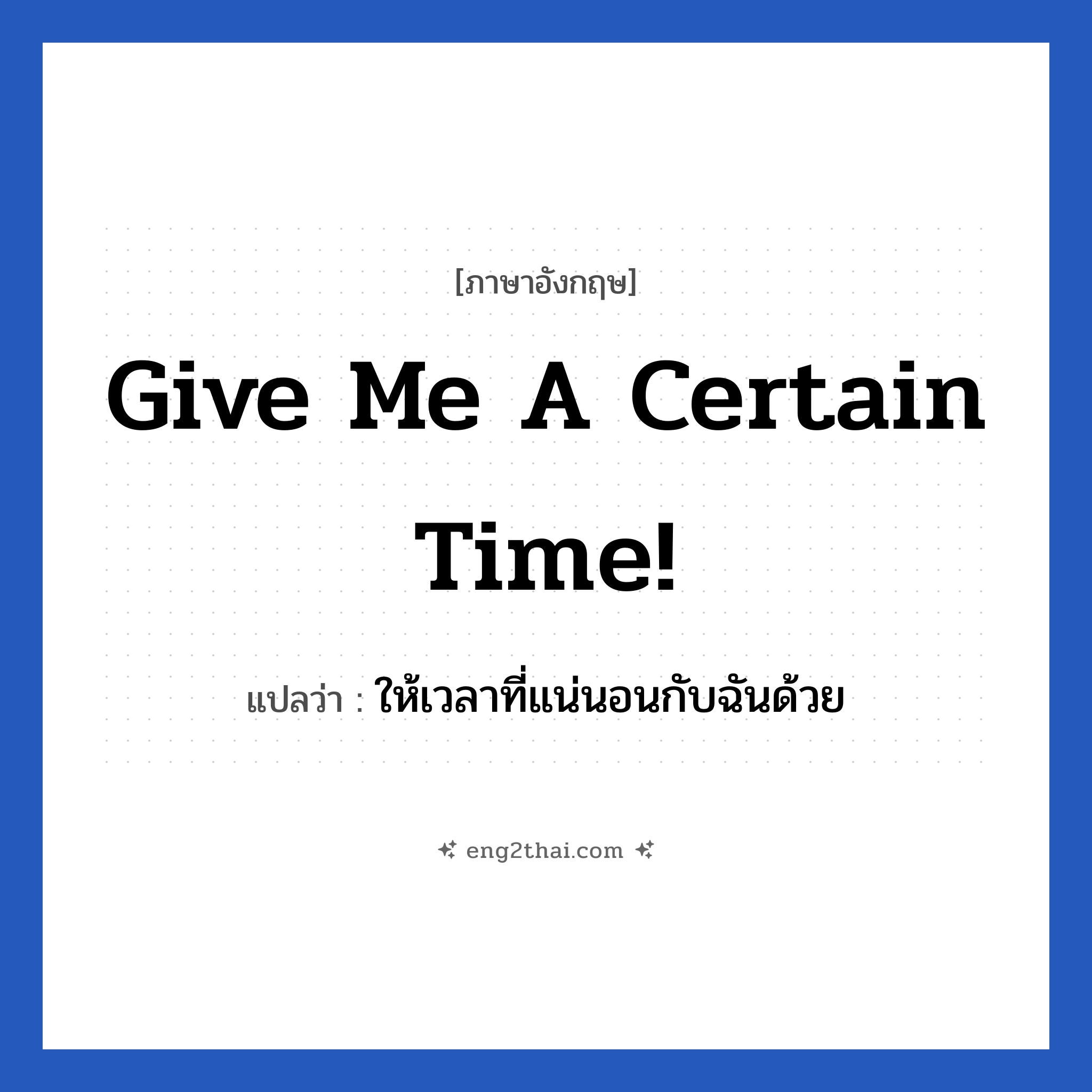 Give me a certain time! แปลว่า?, วลีภาษาอังกฤษ Give me a certain time! แปลว่า ให้เวลาที่แน่นอนกับฉันด้วย