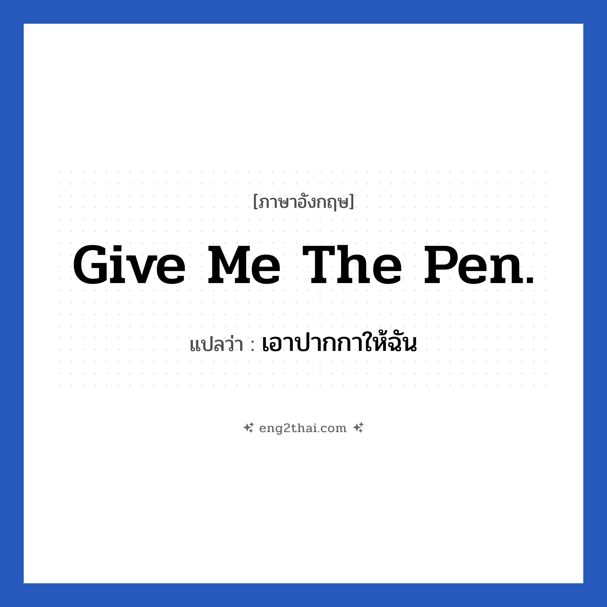 Give me the pen. แปลว่า?, วลีภาษาอังกฤษ Give me the pen. แปลว่า เอาปากกาให้ฉัน