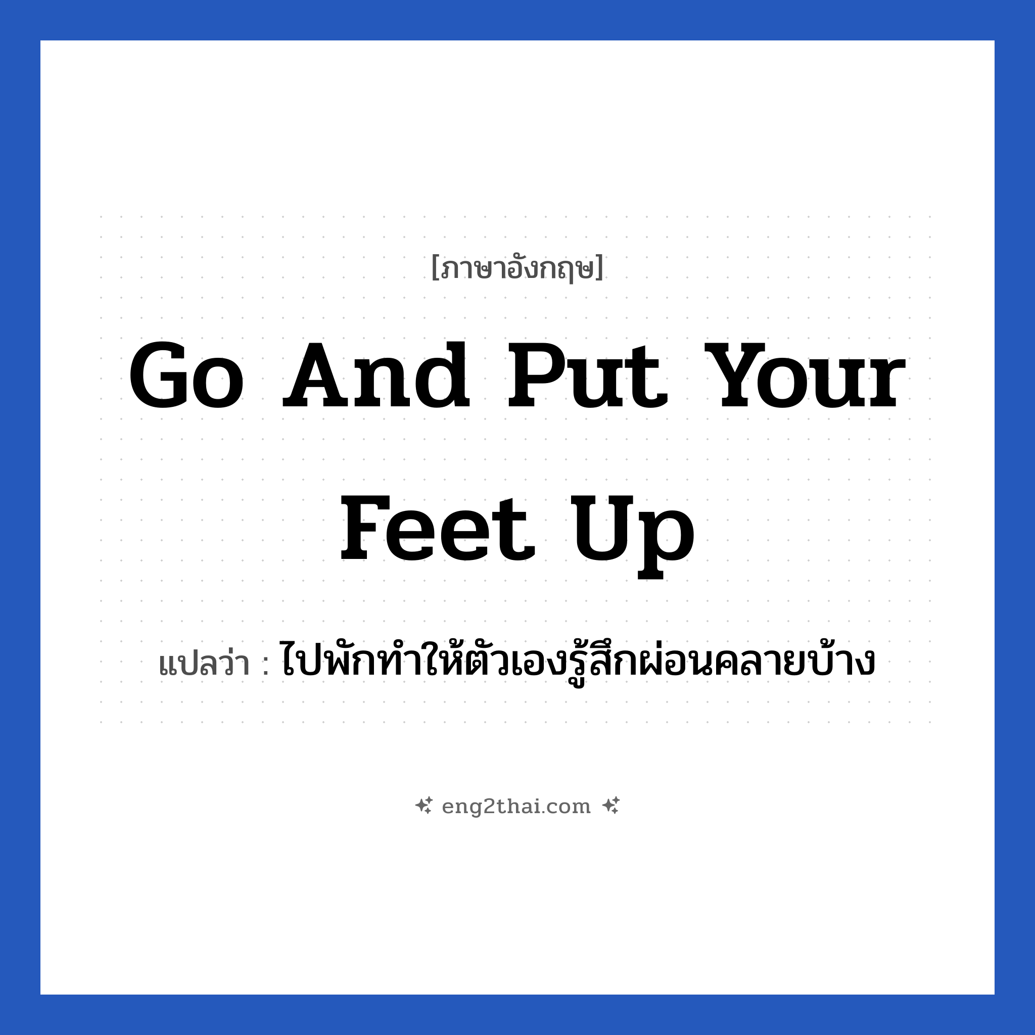 Go and put your feet up แปลว่า?, วลีภาษาอังกฤษ Go and put your feet up แปลว่า ไปพักทำให้ตัวเองรู้สึกผ่อนคลายบ้าง หมวด เป็นห่วง