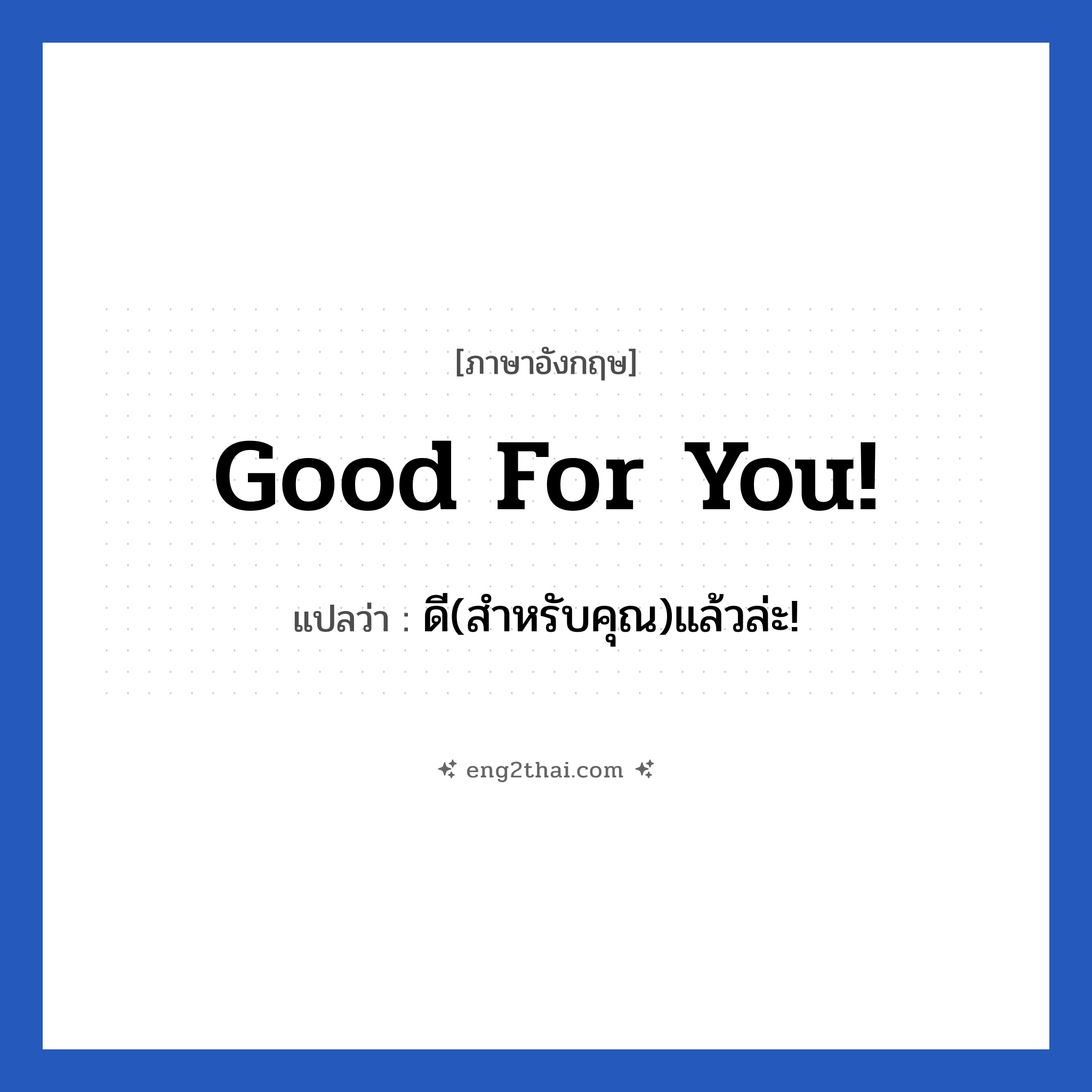 Good for you! แปลว่า?, วลีภาษาอังกฤษ Good for you! แปลว่า ดี(สำหรับคุณ)แล้วล่ะ!