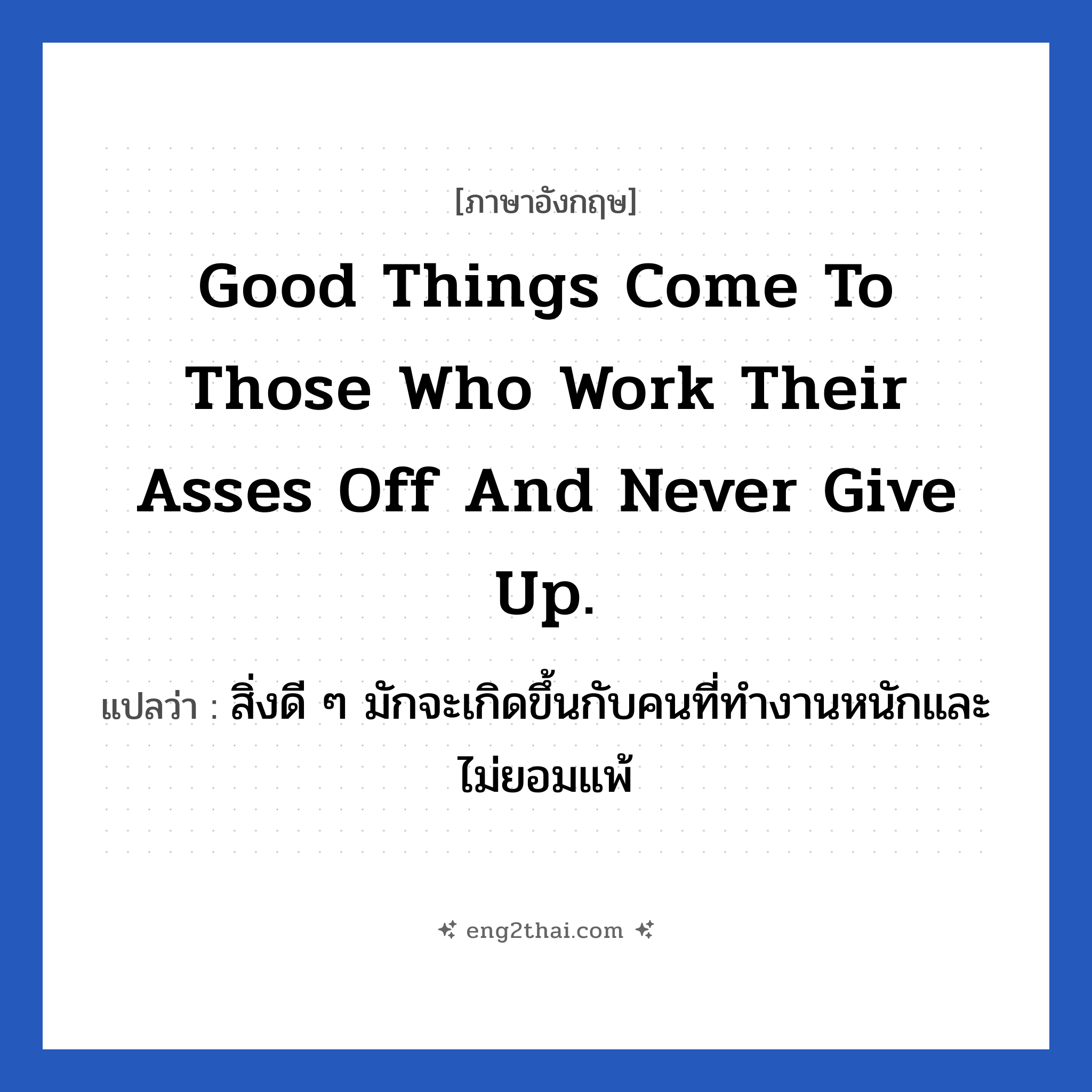 Good things come to those who work their asses off and never give up. แปลว่า?, วลีภาษาอังกฤษ Good things come to those who work their asses off and never give up. แปลว่า สิ่งดี ๆ มักจะเกิดขึ้นกับคนที่ทำงานหนักและไม่ยอมแพ้ หมวด ในที่ทำงาน