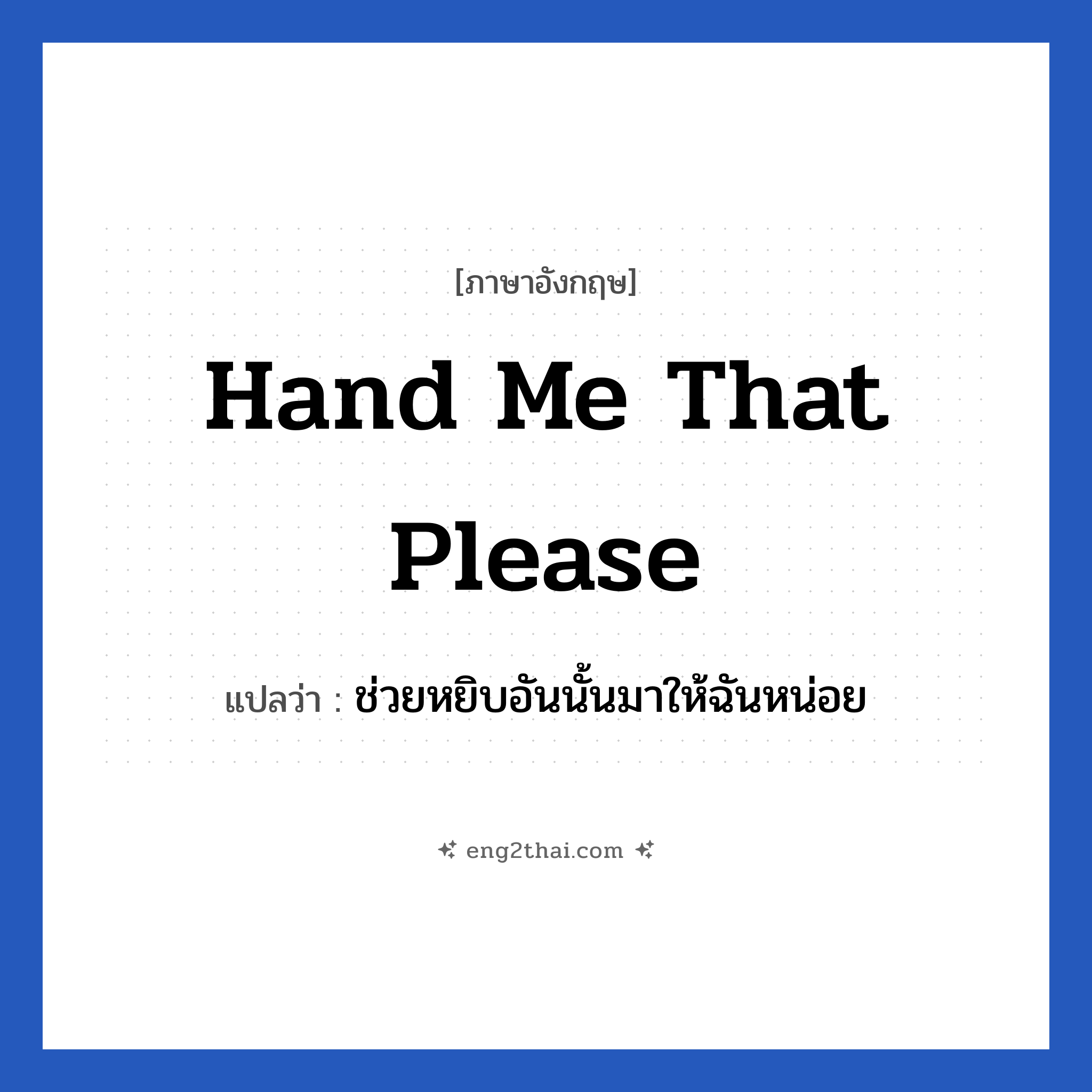 Hand me that please แปลว่า?, วลีภาษาอังกฤษ Hand me that please แปลว่า ช่วยหยิบอันนั้นมาให้ฉันหน่อย